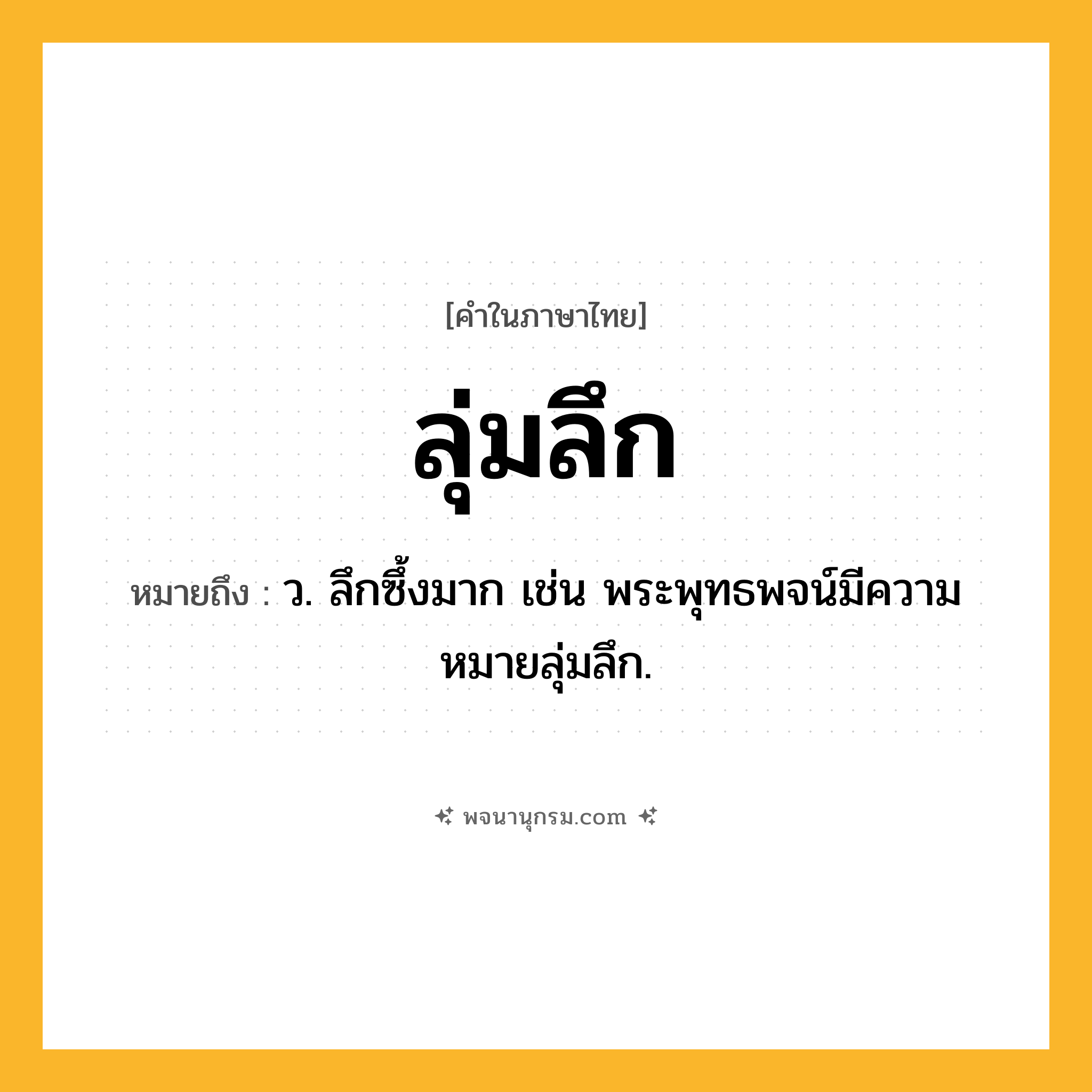 ลุ่มลึก ความหมาย หมายถึงอะไร?, คำในภาษาไทย ลุ่มลึก หมายถึง ว. ลึกซึ้งมาก เช่น พระพุทธพจน์มีความหมายลุ่มลึก.