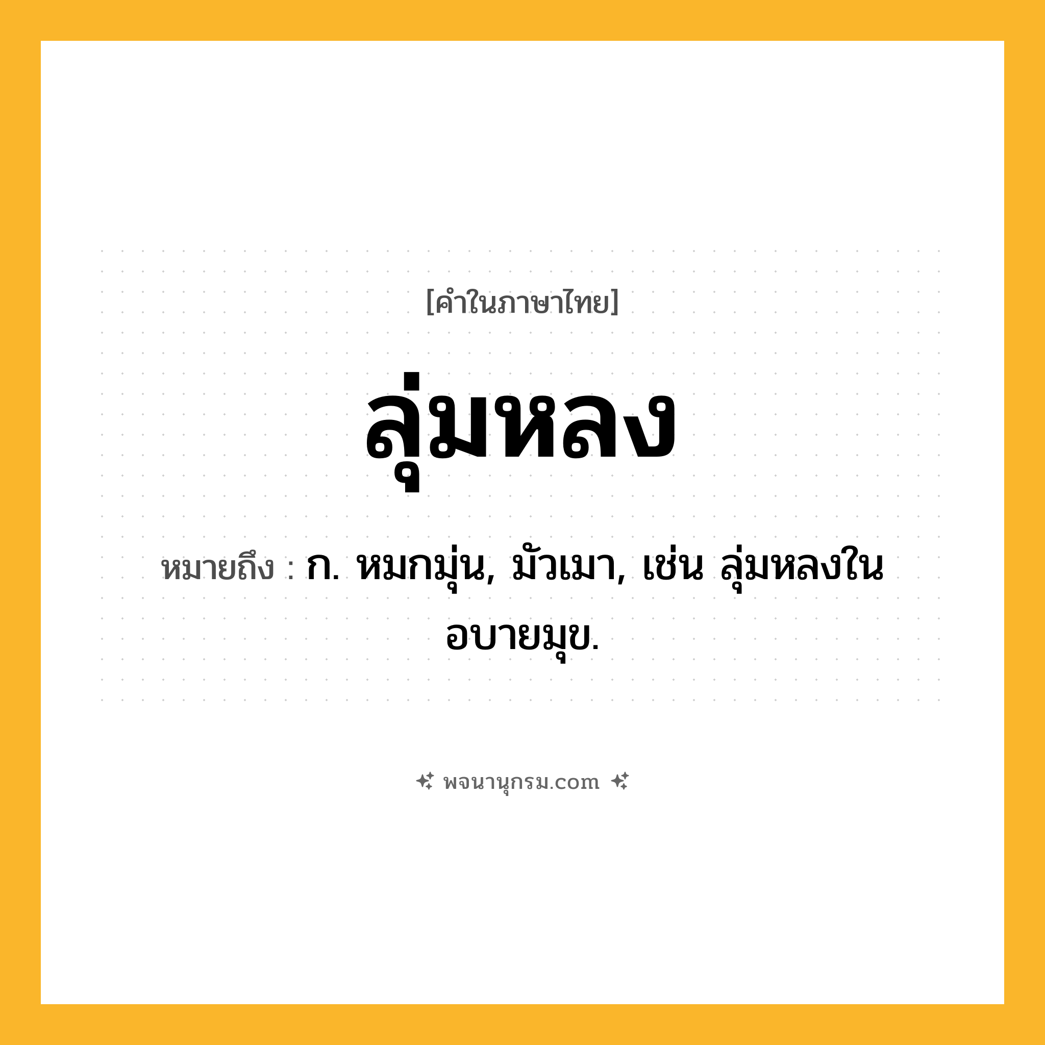 ลุ่มหลง ความหมาย หมายถึงอะไร?, คำในภาษาไทย ลุ่มหลง หมายถึง ก. หมกมุ่น, มัวเมา, เช่น ลุ่มหลงในอบายมุข.