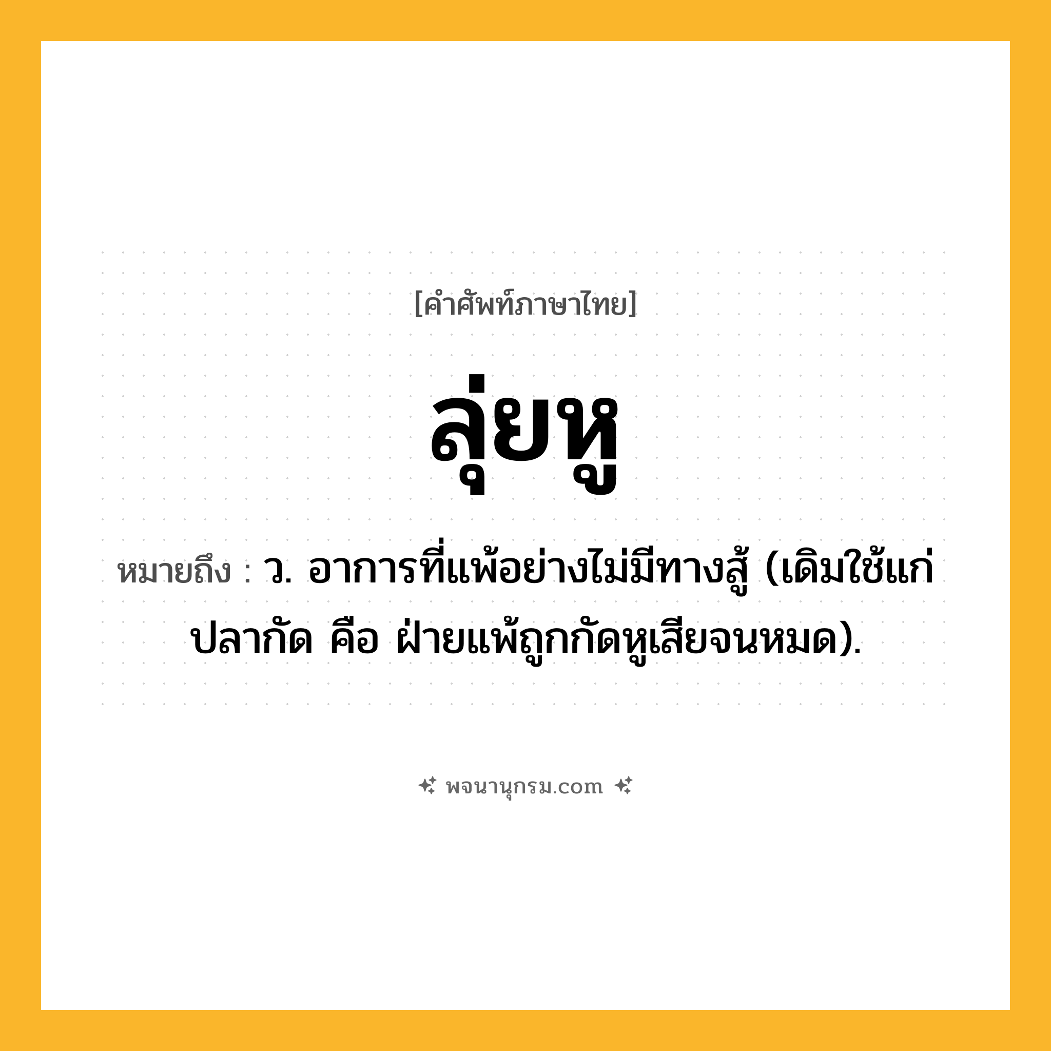 ลุ่ยหู ความหมาย หมายถึงอะไร?, คำในภาษาไทย ลุ่ยหู หมายถึง ว. อาการที่แพ้อย่างไม่มีทางสู้ (เดิมใช้แก่ปลากัด คือ ฝ่ายแพ้ถูกกัดหูเสียจนหมด).