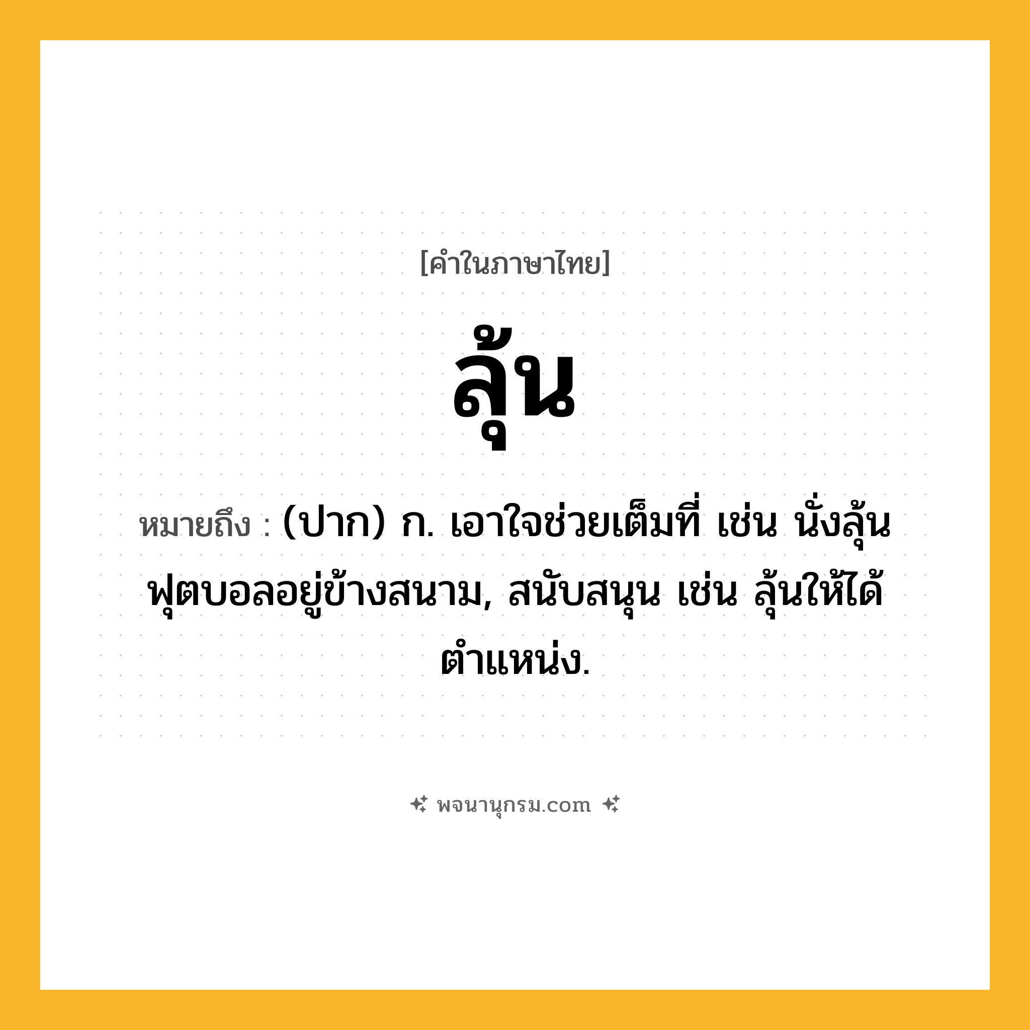 ลุ้น ความหมาย หมายถึงอะไร?, คำในภาษาไทย ลุ้น หมายถึง (ปาก) ก. เอาใจช่วยเต็มที่ เช่น นั่งลุ้นฟุตบอลอยู่ข้างสนาม, สนับสนุน เช่น ลุ้นให้ได้ตำแหน่ง.