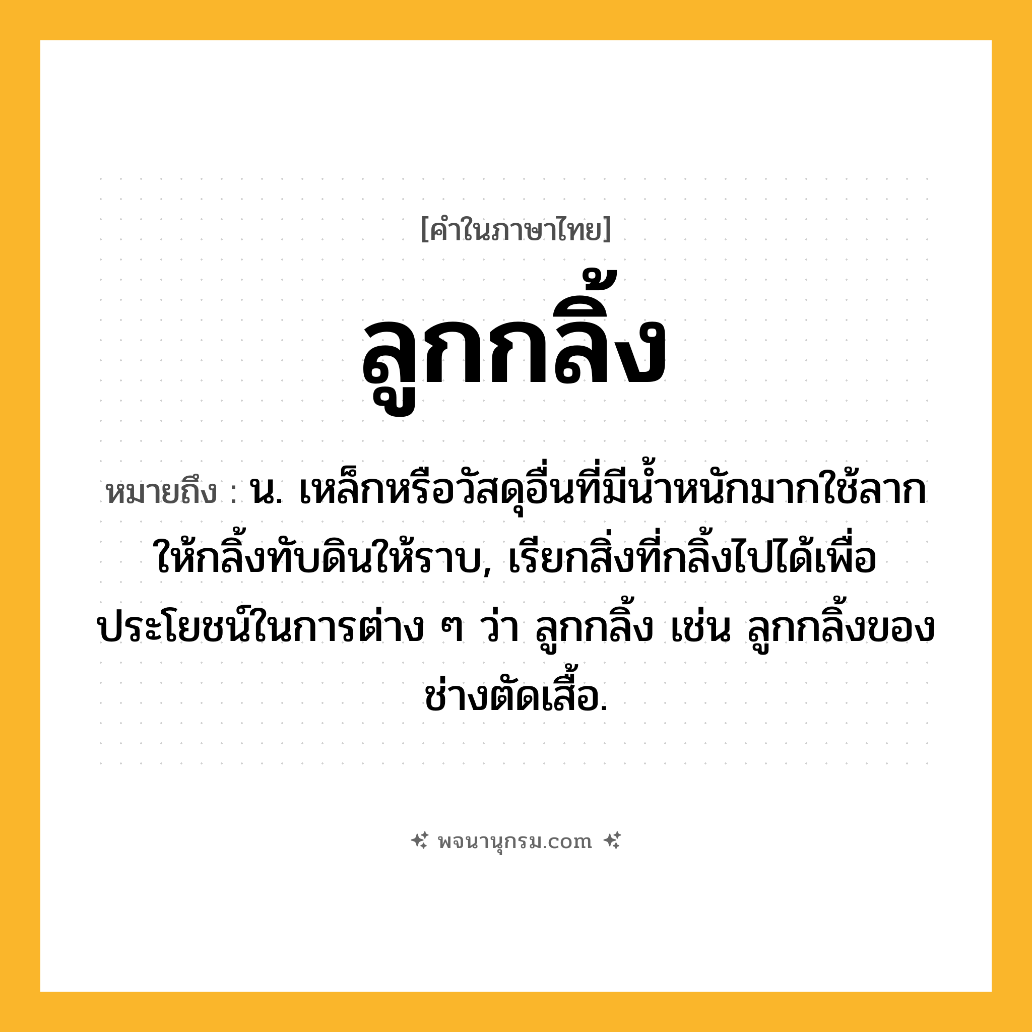 ลูกกลิ้ง ความหมาย หมายถึงอะไร?, คำในภาษาไทย ลูกกลิ้ง หมายถึง น. เหล็กหรือวัสดุอื่นที่มีนํ้าหนักมากใช้ลากให้กลิ้งทับดินให้ราบ, เรียกสิ่งที่กลิ้งไปได้เพื่อประโยชน์ในการต่าง ๆ ว่า ลูกกลิ้ง เช่น ลูกกลิ้งของช่างตัดเสื้อ.