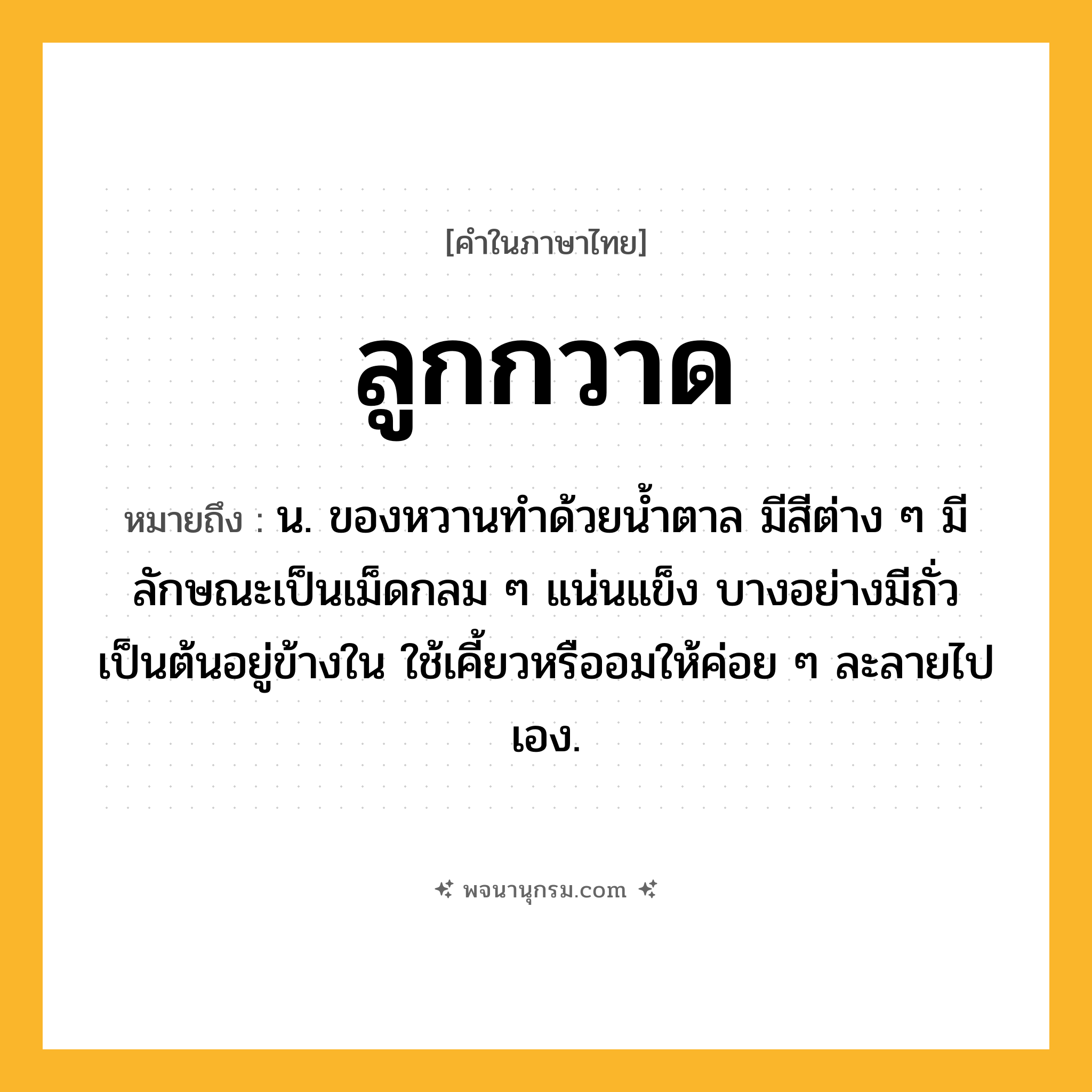 ลูกกวาด ความหมาย หมายถึงอะไร?, คำในภาษาไทย ลูกกวาด หมายถึง น. ของหวานทําด้วยนํ้าตาล มีสีต่าง ๆ มีลักษณะเป็นเม็ดกลม ๆ แน่นแข็ง บางอย่างมีถั่วเป็นต้นอยู่ข้างใน ใช้เคี้ยวหรืออมให้ค่อย ๆ ละลายไปเอง.