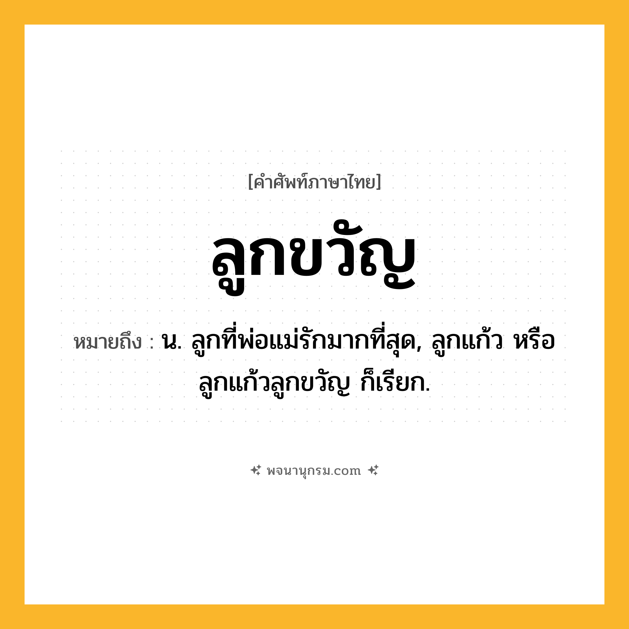 ลูกขวัญ ความหมาย หมายถึงอะไร?, คำในภาษาไทย ลูกขวัญ หมายถึง น. ลูกที่พ่อแม่รักมากที่สุด, ลูกแก้ว หรือ ลูกแก้วลูกขวัญ ก็เรียก.