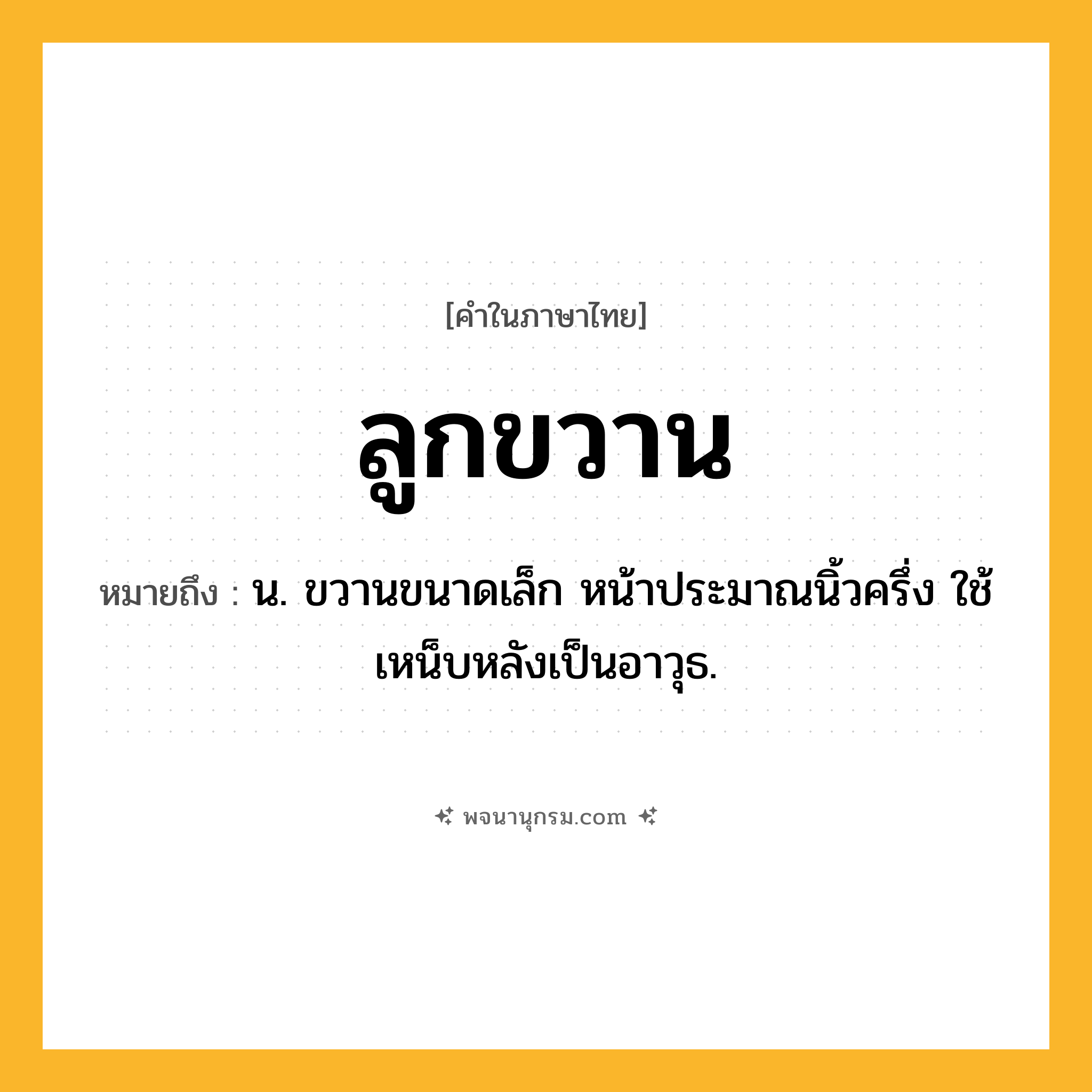 ลูกขวาน ความหมาย หมายถึงอะไร?, คำในภาษาไทย ลูกขวาน หมายถึง น. ขวานขนาดเล็ก หน้าประมาณนิ้วครึ่ง ใช้เหน็บหลังเป็นอาวุธ.