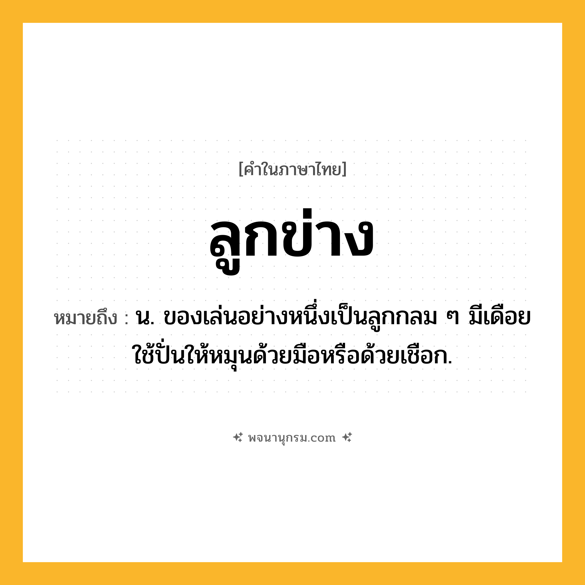 ลูกข่าง ความหมาย หมายถึงอะไร?, คำในภาษาไทย ลูกข่าง หมายถึง น. ของเล่นอย่างหนึ่งเป็นลูกกลม ๆ มีเดือยใช้ปั่นให้หมุนด้วยมือหรือด้วยเชือก.