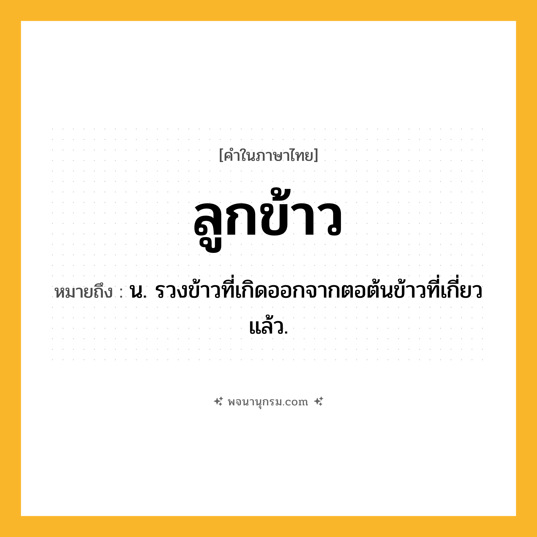 ลูกข้าว ความหมาย หมายถึงอะไร?, คำในภาษาไทย ลูกข้าว หมายถึง น. รวงข้าวที่เกิดออกจากตอต้นข้าวที่เกี่ยวแล้ว.