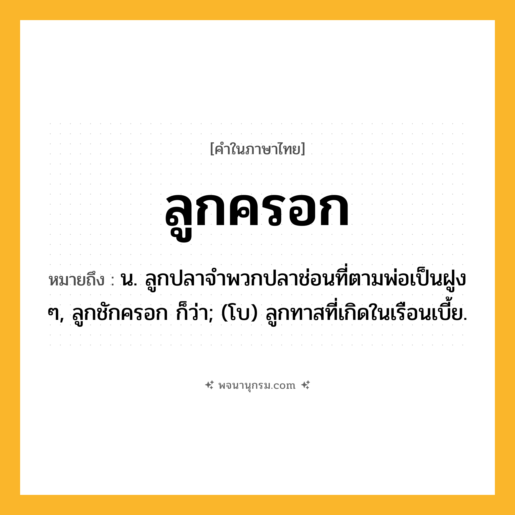 ลูกครอก ความหมาย หมายถึงอะไร?, คำในภาษาไทย ลูกครอก หมายถึง น. ลูกปลาจําพวกปลาช่อนที่ตามพ่อเป็นฝูง ๆ, ลูกชักครอก ก็ว่า; (โบ) ลูกทาสที่เกิดในเรือนเบี้ย.