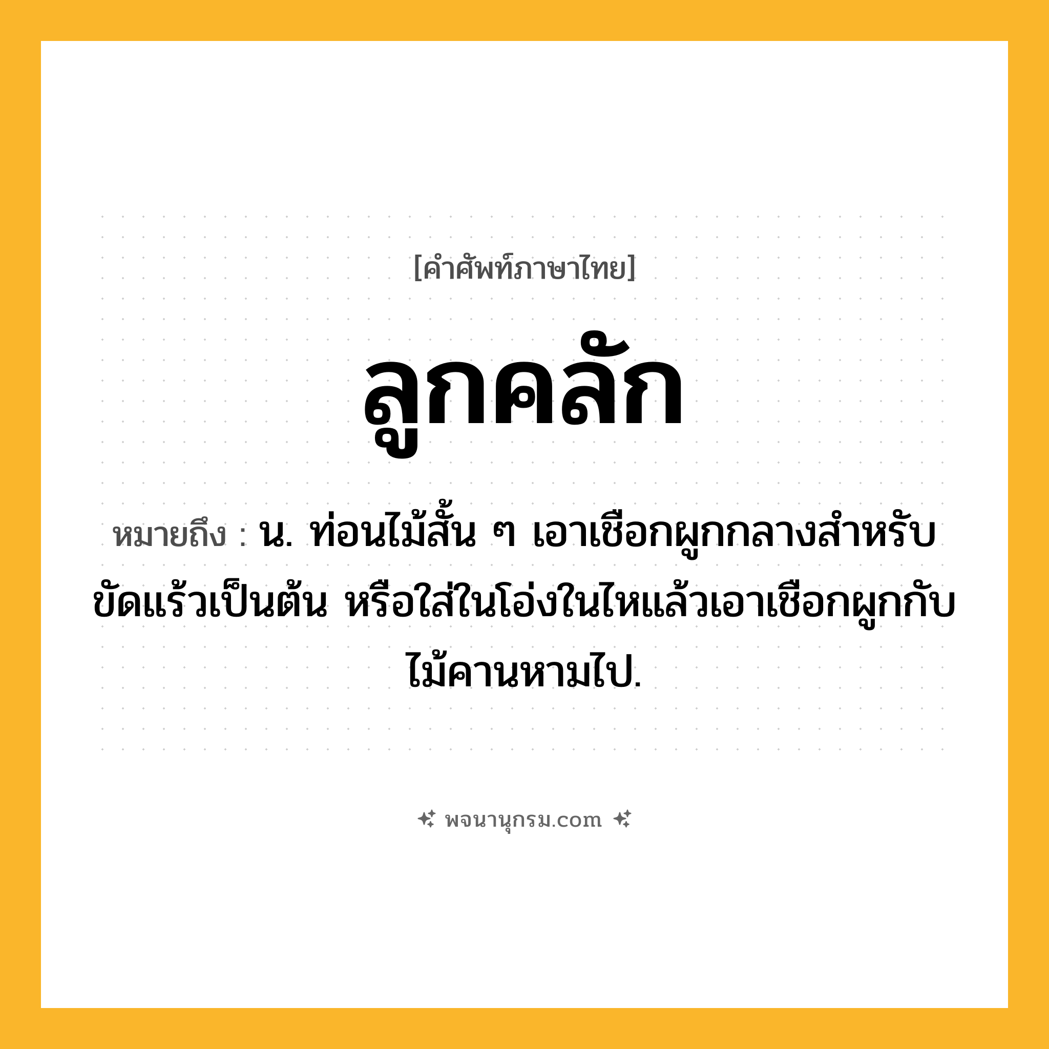 ลูกคลัก ความหมาย หมายถึงอะไร?, คำในภาษาไทย ลูกคลัก หมายถึง น. ท่อนไม้สั้น ๆ เอาเชือกผูกกลางสําหรับขัดแร้วเป็นต้น หรือใส่ในโอ่งในไหแล้วเอาเชือกผูกกับไม้คานหามไป.