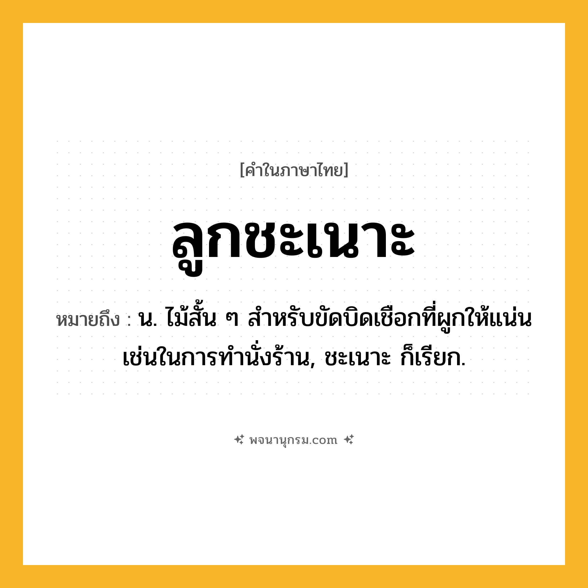 ลูกชะเนาะ ความหมาย หมายถึงอะไร?, คำในภาษาไทย ลูกชะเนาะ หมายถึง น. ไม้สั้น ๆ สำหรับขัดบิดเชือกที่ผูกให้แน่นเช่นในการทำนั่งร้าน, ชะเนาะ ก็เรียก.