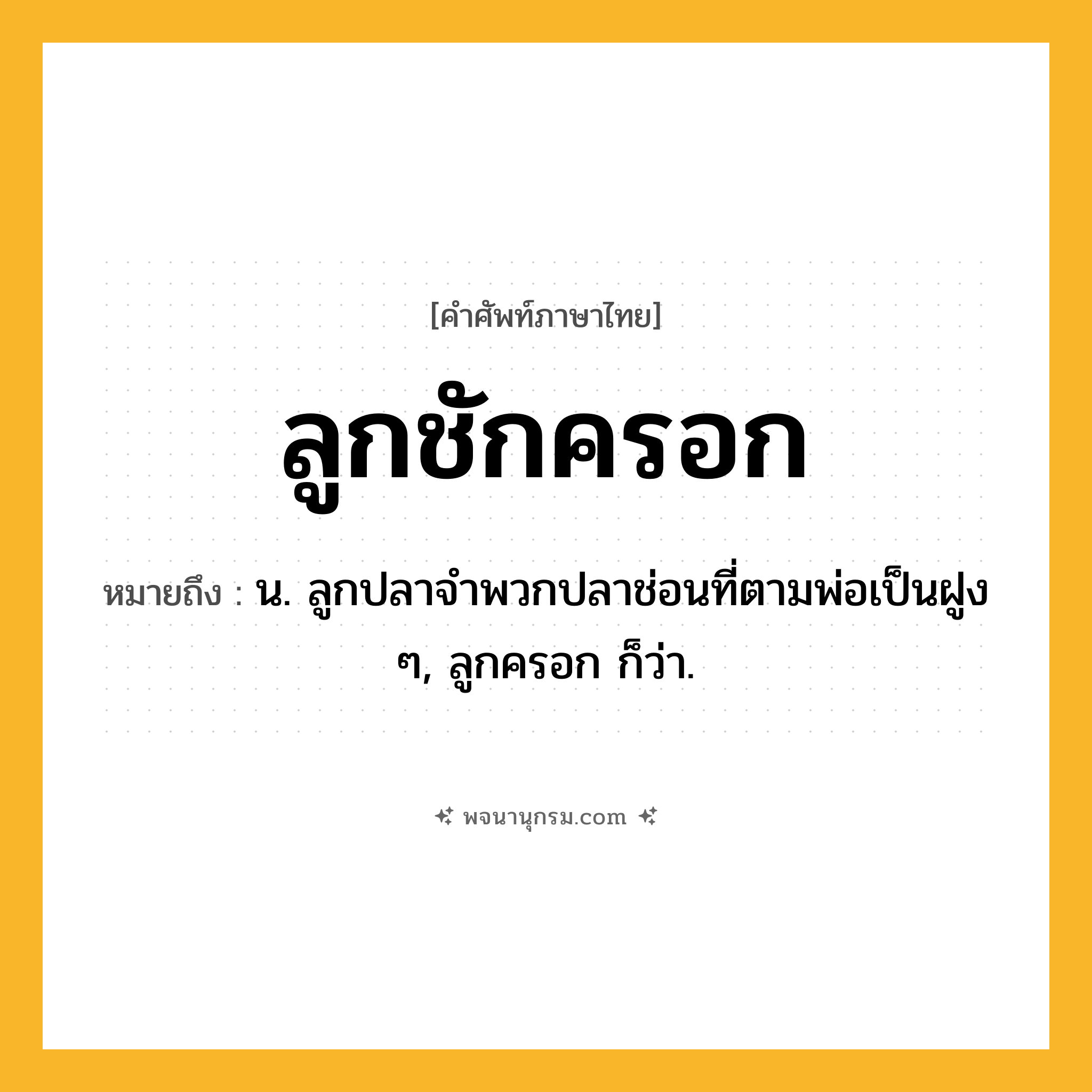 ลูกชักครอก ความหมาย หมายถึงอะไร?, คำในภาษาไทย ลูกชักครอก หมายถึง น. ลูกปลาจำพวกปลาช่อนที่ตามพ่อเป็นฝูง ๆ, ลูกครอก ก็ว่า.