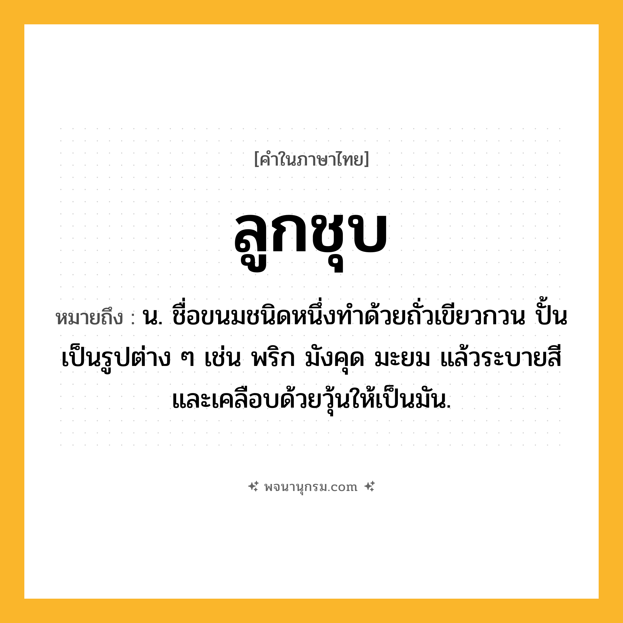 ลูกชุบ ความหมาย หมายถึงอะไร?, คำในภาษาไทย ลูกชุบ หมายถึง น. ชื่อขนมชนิดหนึ่งทำด้วยถั่วเขียวกวน ปั้นเป็นรูปต่าง ๆ เช่น พริก มังคุด มะยม แล้วระบายสี และเคลือบด้วยวุ้นให้เป็นมัน.