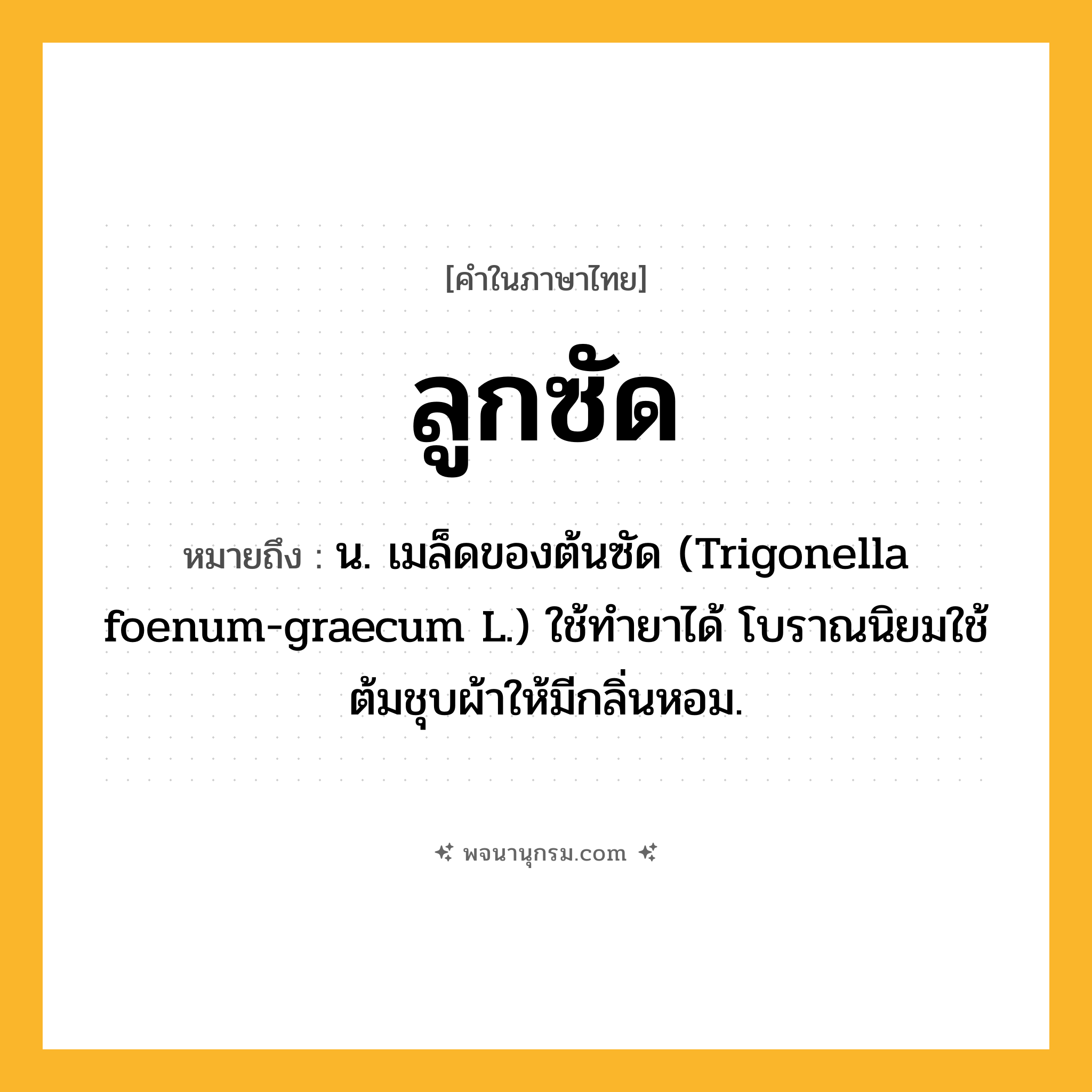ลูกซัด ความหมาย หมายถึงอะไร?, คำในภาษาไทย ลูกซัด หมายถึง น. เมล็ดของต้นซัด (Trigonella foenum-graecum L.) ใช้ทำยาได้ โบราณนิยมใช้ต้มชุบผ้าให้มีกลิ่นหอม.