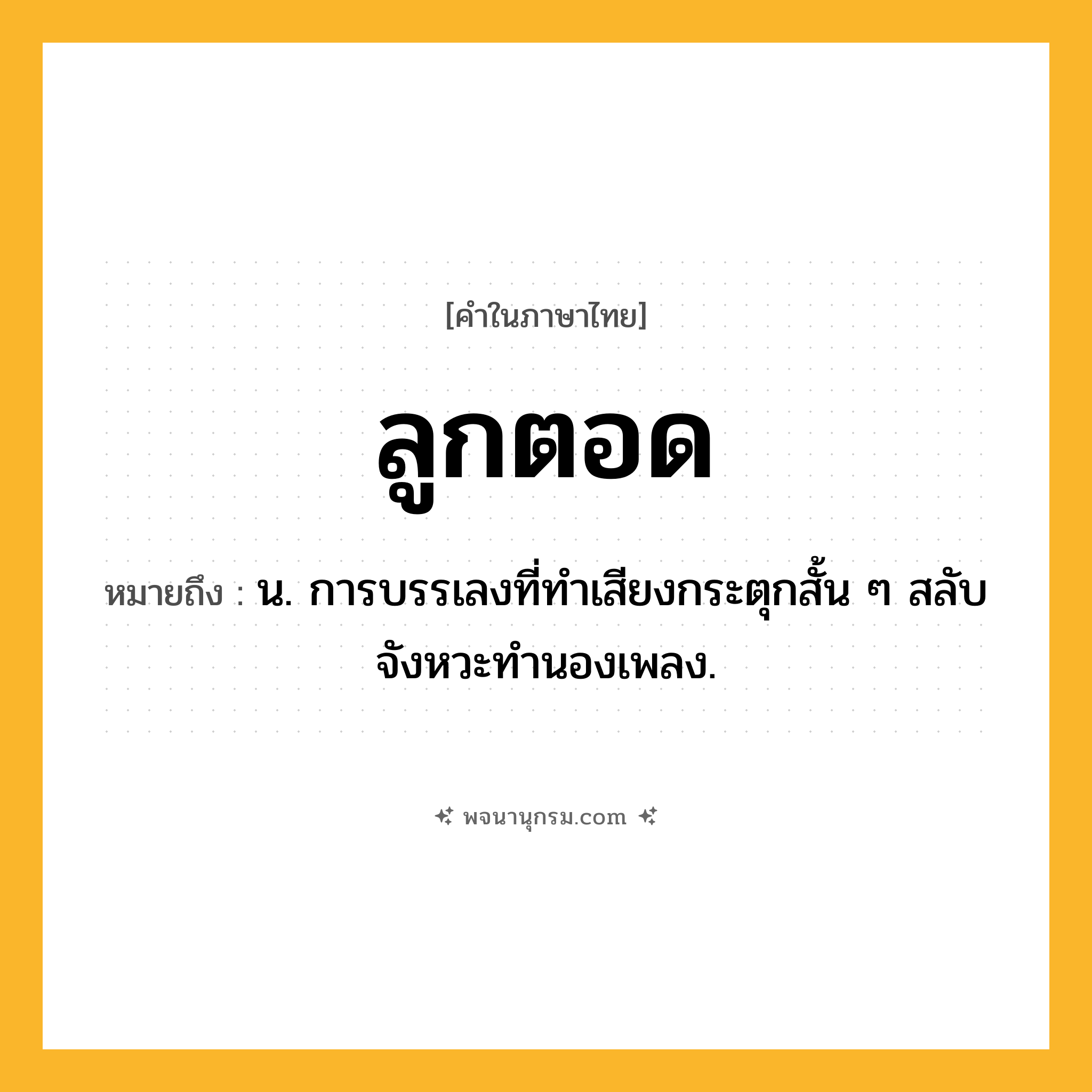 ลูกตอด ความหมาย หมายถึงอะไร?, คำในภาษาไทย ลูกตอด หมายถึง น. การบรรเลงที่ทำเสียงกระตุกสั้น ๆ สลับจังหวะทำนองเพลง.