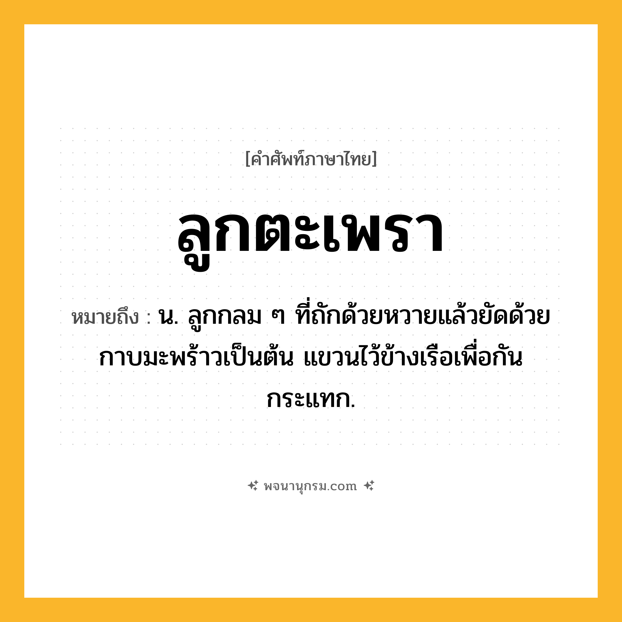 ลูกตะเพรา ความหมาย หมายถึงอะไร?, คำในภาษาไทย ลูกตะเพรา หมายถึง น. ลูกกลม ๆ ที่ถักด้วยหวายแล้วยัดด้วยกาบมะพร้าวเป็นต้น แขวนไว้ข้างเรือเพื่อกันกระแทก.