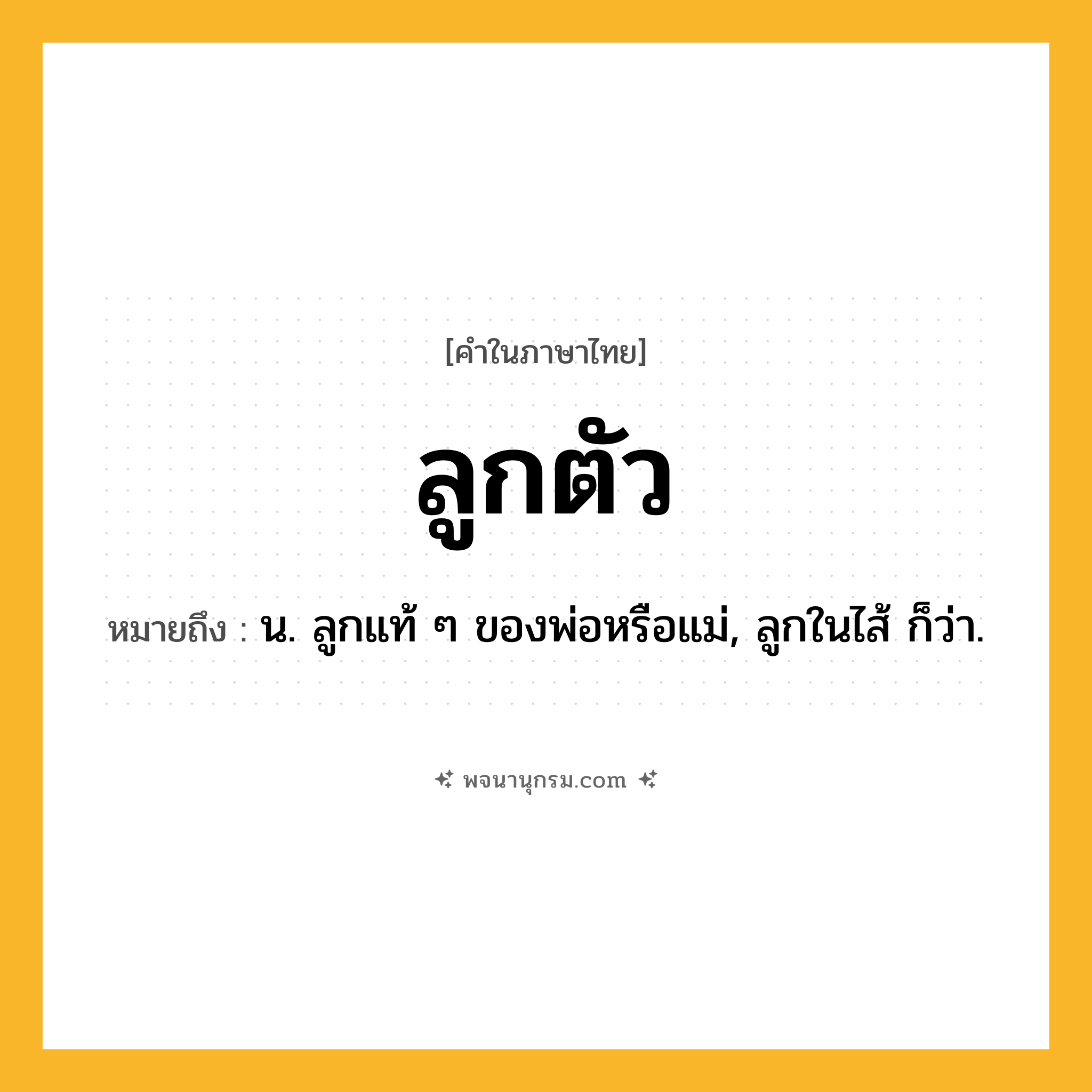 ลูกตัว ความหมาย หมายถึงอะไร?, คำในภาษาไทย ลูกตัว หมายถึง น. ลูกแท้ ๆ ของพ่อหรือแม่, ลูกในไส้ ก็ว่า.