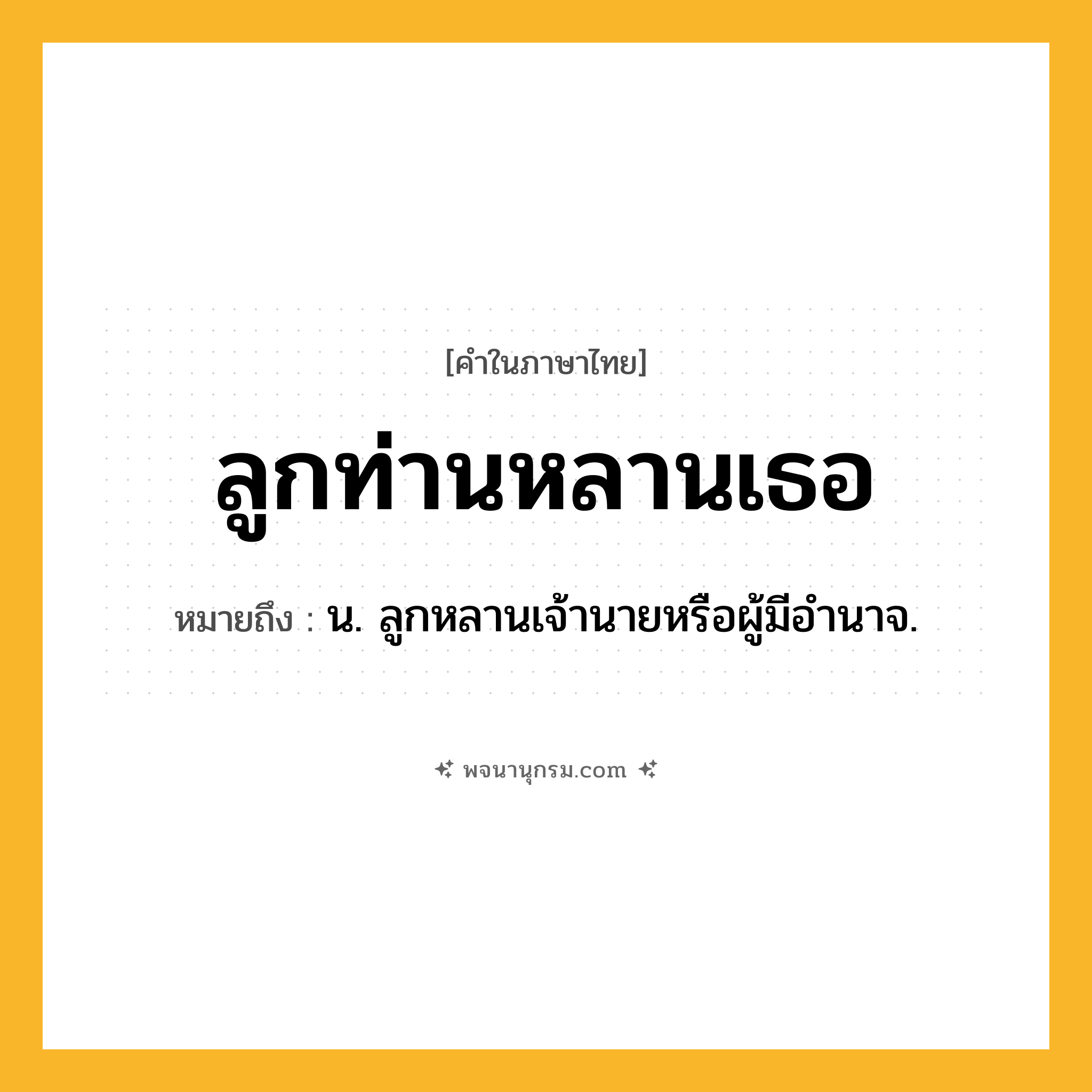 ลูกท่านหลานเธอ ความหมาย หมายถึงอะไร?, คำในภาษาไทย ลูกท่านหลานเธอ หมายถึง น. ลูกหลานเจ้านายหรือผู้มีอํานาจ.