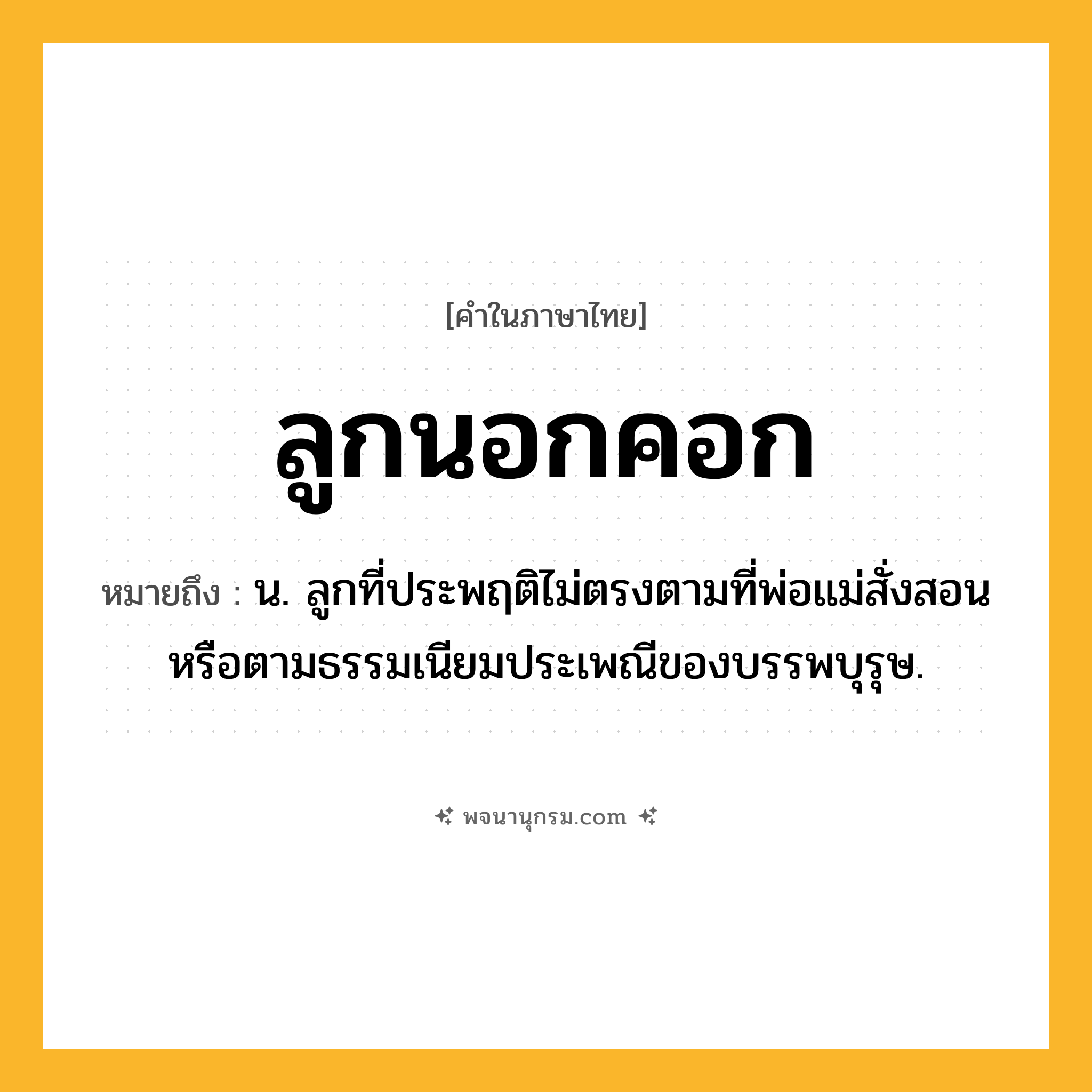 ลูกนอกคอก ความหมาย หมายถึงอะไร?, คำในภาษาไทย ลูกนอกคอก หมายถึง น. ลูกที่ประพฤติไม่ตรงตามที่พ่อแม่สั่งสอน หรือตามธรรมเนียมประเพณีของบรรพบุรุษ.