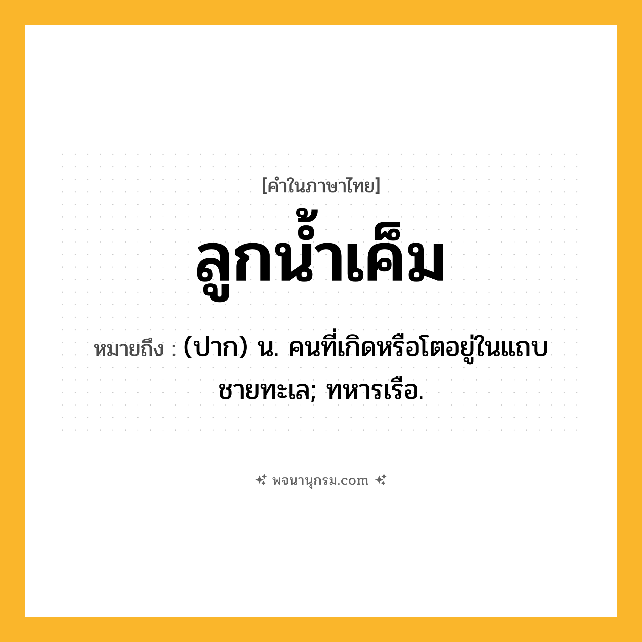 ลูกน้ำเค็ม ความหมาย หมายถึงอะไร?, คำในภาษาไทย ลูกน้ำเค็ม หมายถึง (ปาก) น. คนที่เกิดหรือโตอยู่ในแถบชายทะเล; ทหารเรือ.