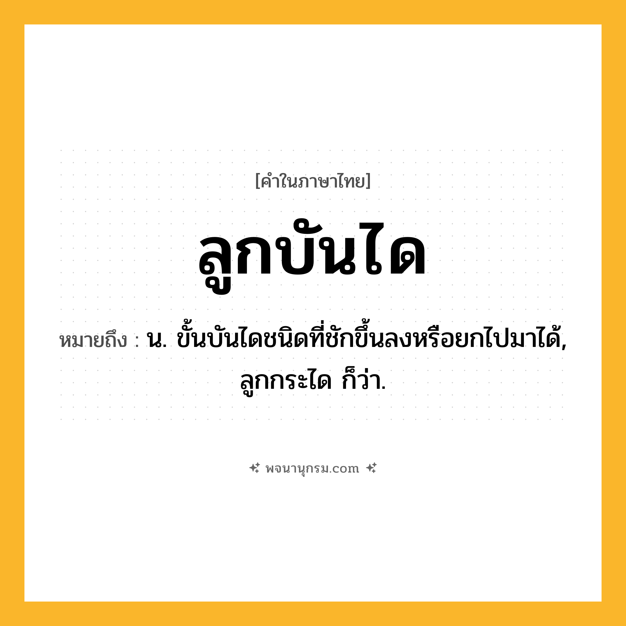 ลูกบันได ความหมาย หมายถึงอะไร?, คำในภาษาไทย ลูกบันได หมายถึง น. ขั้นบันไดชนิดที่ชักขึ้นลงหรือยกไปมาได้, ลูกกระได ก็ว่า.