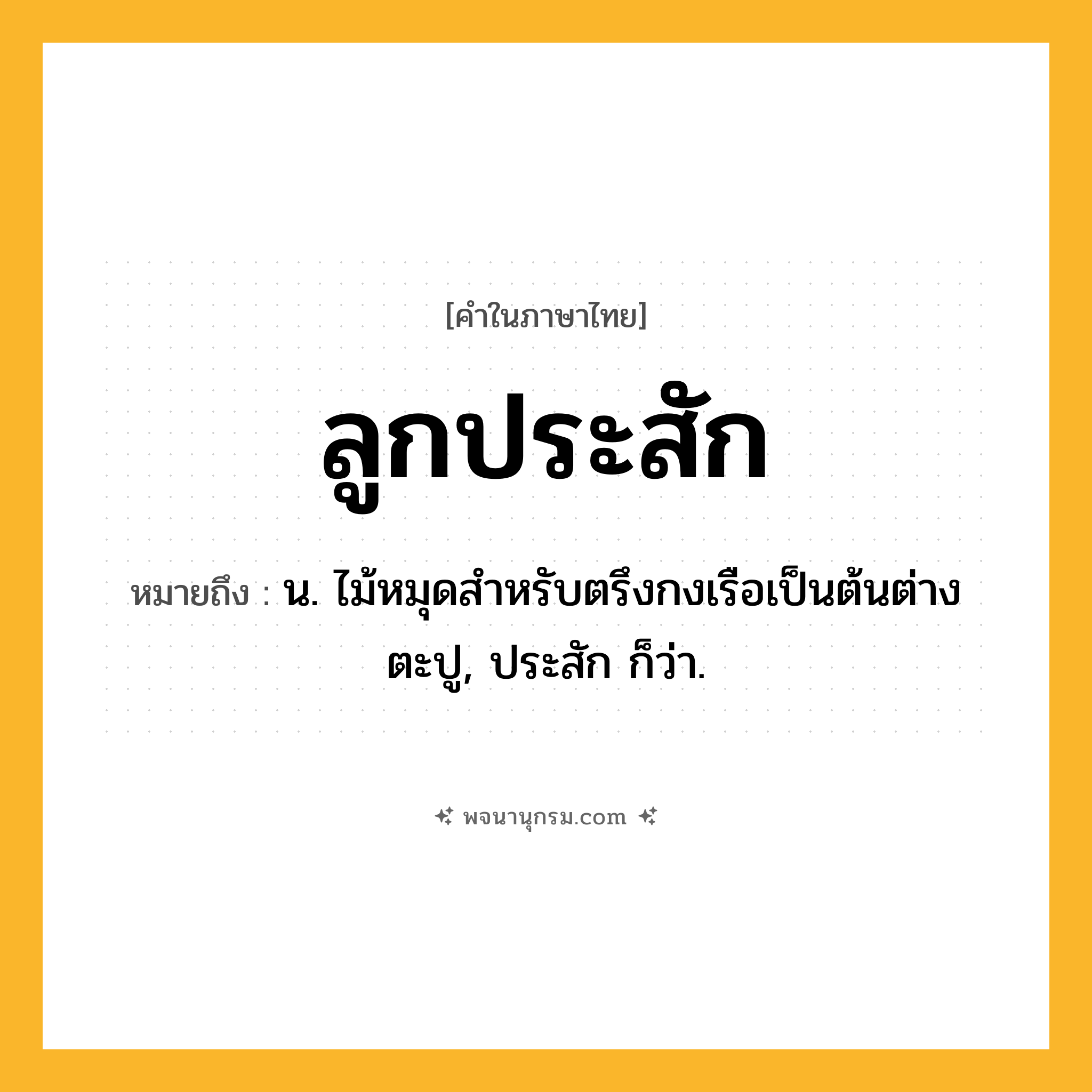 ลูกประสัก ความหมาย หมายถึงอะไร?, คำในภาษาไทย ลูกประสัก หมายถึง น. ไม้หมุดสําหรับตรึงกงเรือเป็นต้นต่างตะปู, ประสัก ก็ว่า.