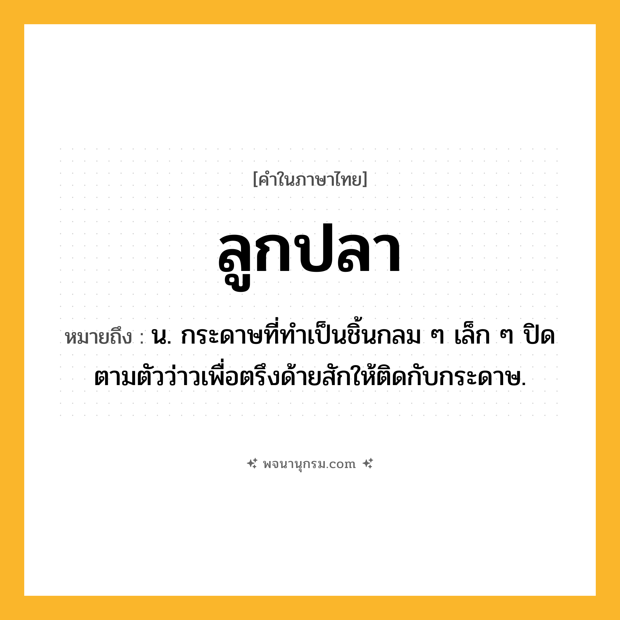 ลูกปลา ความหมาย หมายถึงอะไร?, คำในภาษาไทย ลูกปลา หมายถึง น. กระดาษที่ทําเป็นชิ้นกลม ๆ เล็ก ๆ ปิดตามตัวว่าวเพื่อตรึงด้ายสักให้ติดกับกระดาษ.