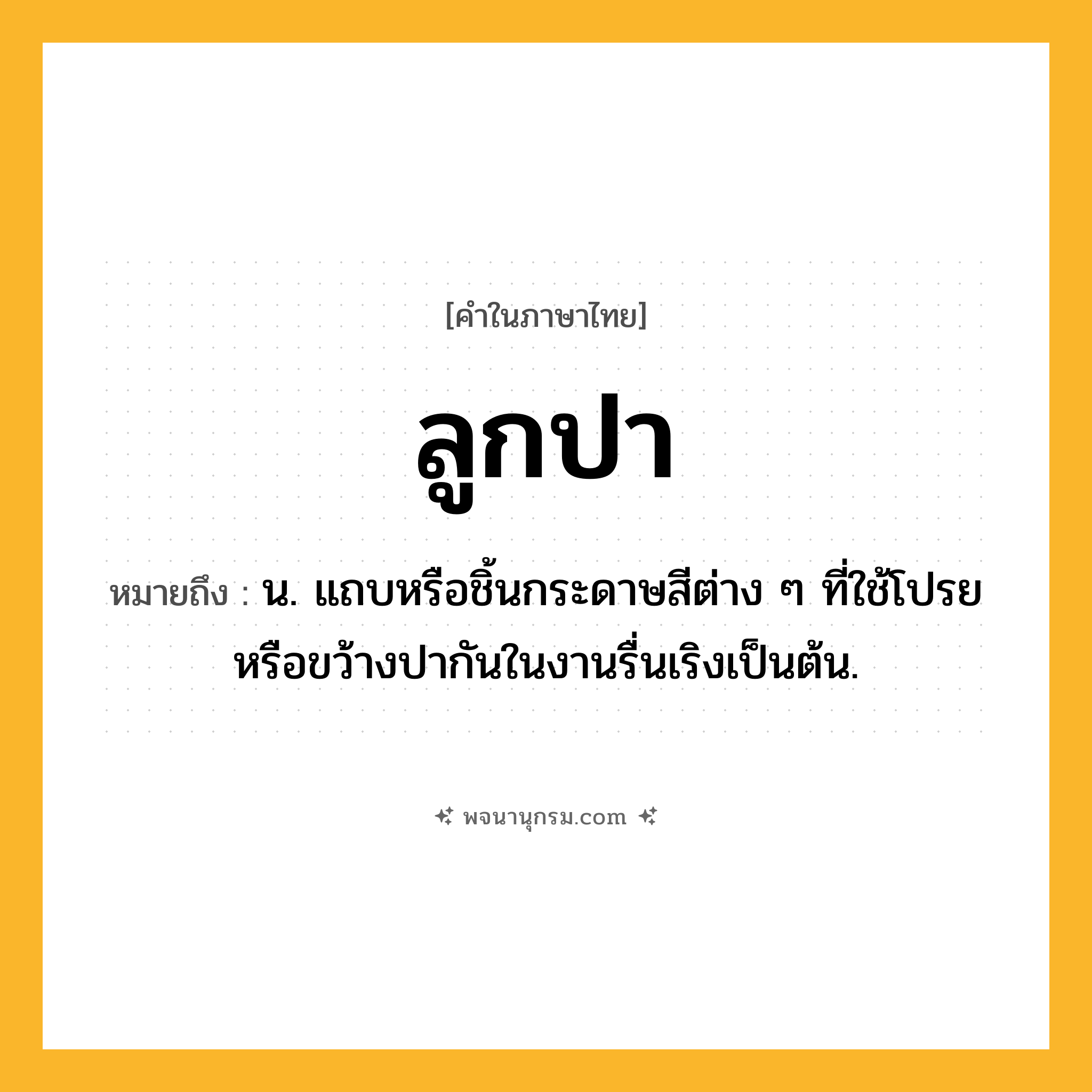 ลูกปา ความหมาย หมายถึงอะไร?, คำในภาษาไทย ลูกปา หมายถึง น. แถบหรือชิ้นกระดาษสีต่าง ๆ ที่ใช้โปรยหรือขว้างปากันในงานรื่นเริงเป็นต้น.