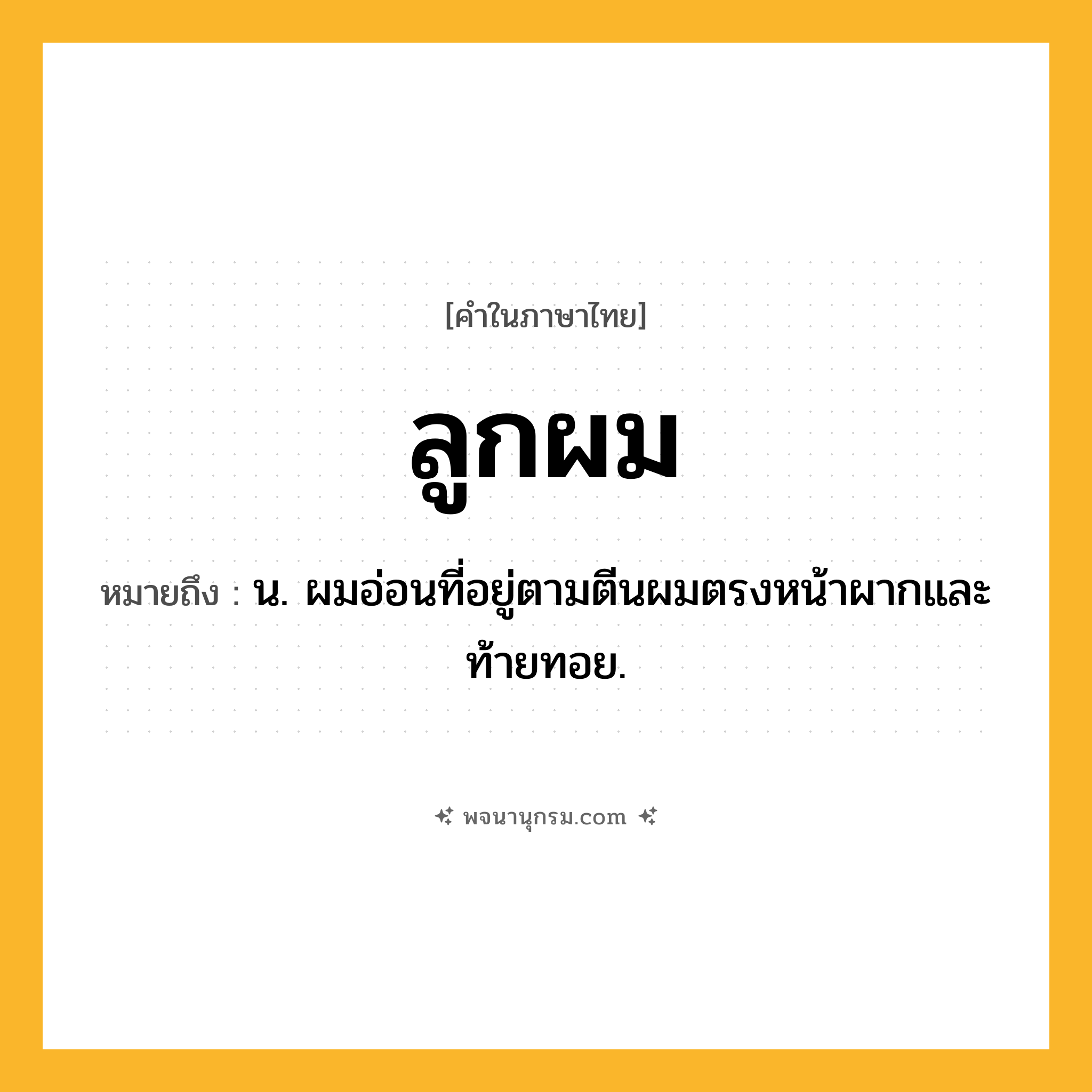 ลูกผม ความหมาย หมายถึงอะไร?, คำในภาษาไทย ลูกผม หมายถึง น. ผมอ่อนที่อยู่ตามตีนผมตรงหน้าผากและท้ายทอย.