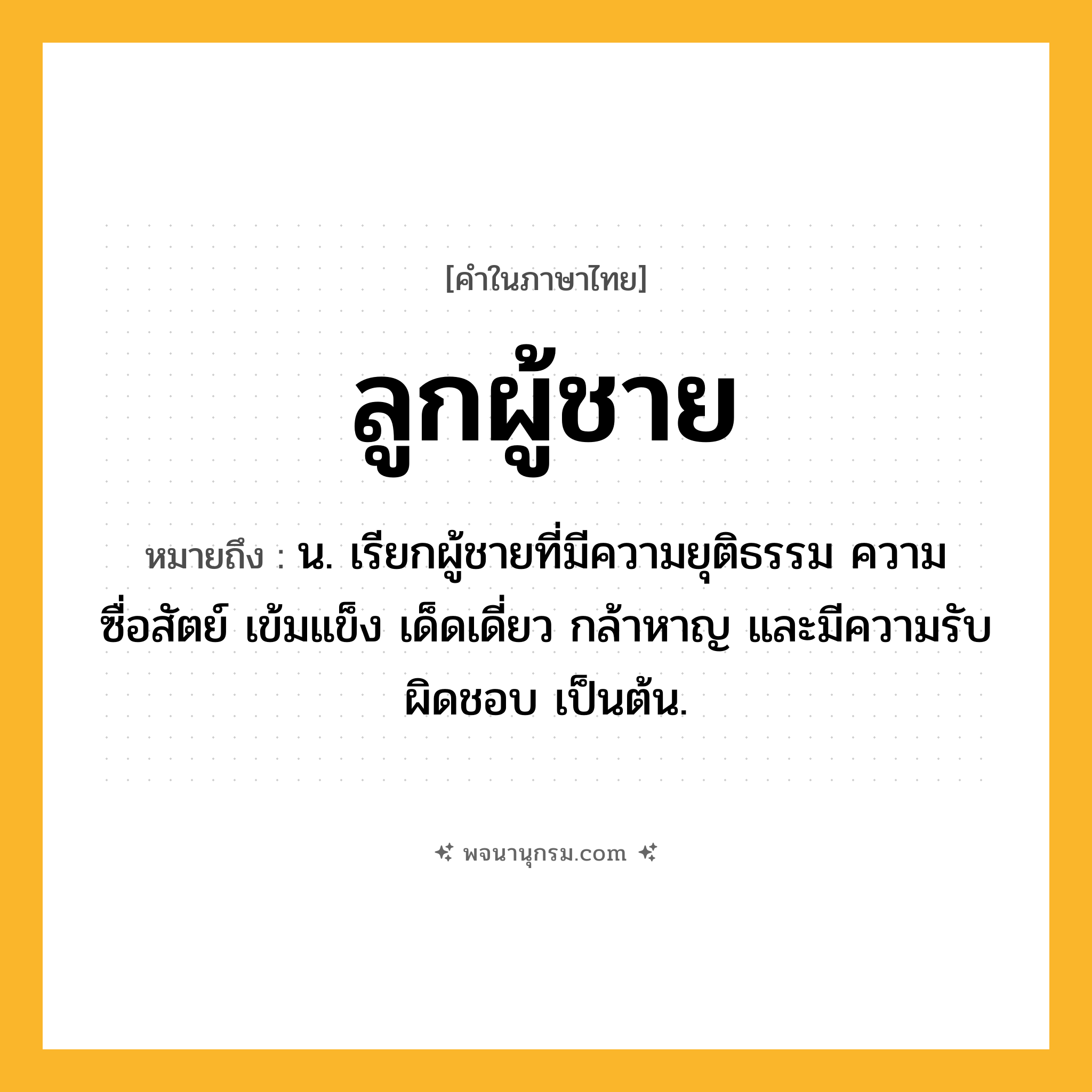 ลูกผู้ชาย ความหมาย หมายถึงอะไร?, คำในภาษาไทย ลูกผู้ชาย หมายถึง น. เรียกผู้ชายที่มีความยุติธรรม ความซื่อสัตย์ เข้มแข็ง เด็ดเดี่ยว กล้าหาญ และมีความรับผิดชอบ เป็นต้น.