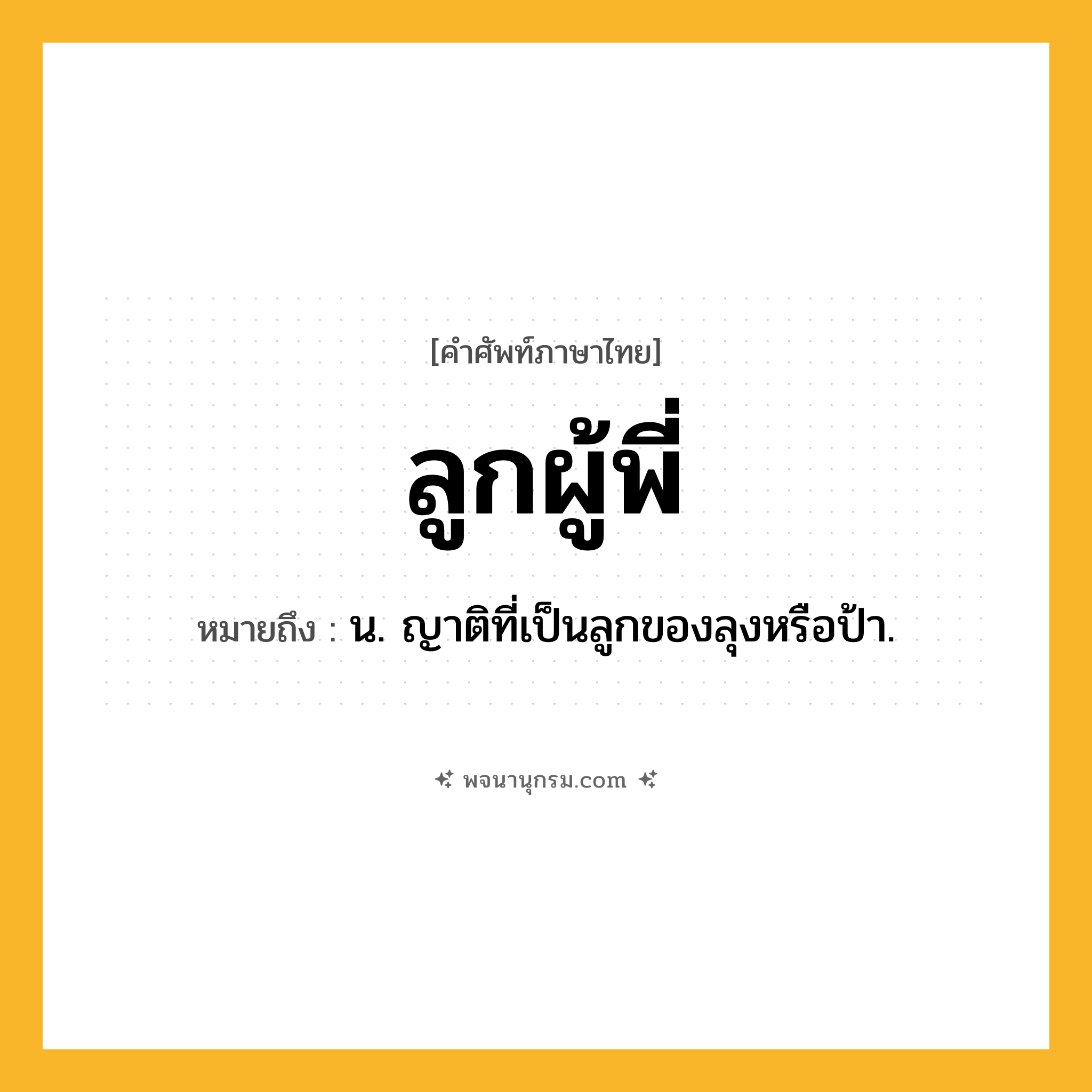 ลูกผู้พี่ ความหมาย หมายถึงอะไร?, คำในภาษาไทย ลูกผู้พี่ หมายถึง น. ญาติที่เป็นลูกของลุงหรือป้า.