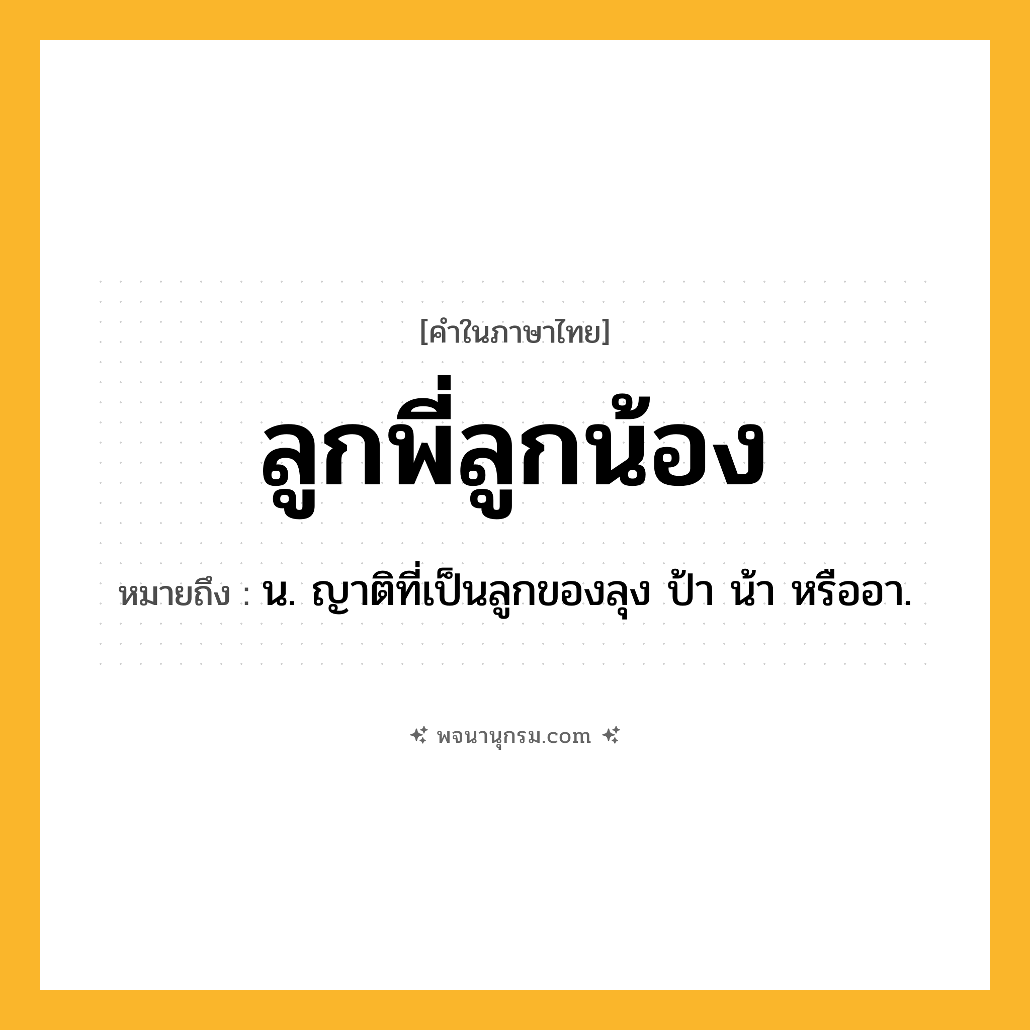 ลูกพี่ลูกน้อง ความหมาย หมายถึงอะไร?, คำในภาษาไทย ลูกพี่ลูกน้อง หมายถึง น. ญาติที่เป็นลูกของลุง ป้า น้า หรืออา.