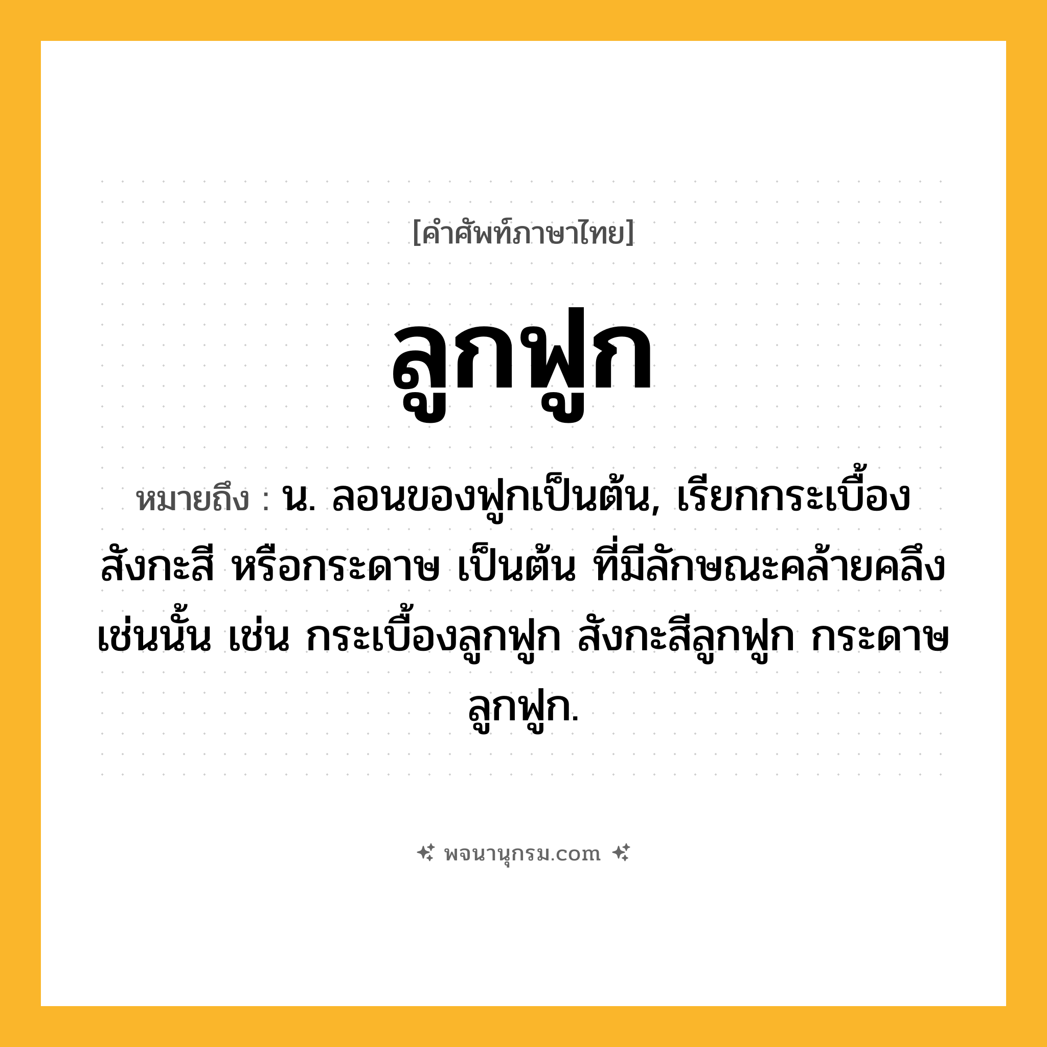 ลูกฟูก ความหมาย หมายถึงอะไร?, คำในภาษาไทย ลูกฟูก หมายถึง น. ลอนของฟูกเป็นต้น, เรียกกระเบื้อง สังกะสี หรือกระดาษ เป็นต้น ที่มีลักษณะคล้ายคลึงเช่นนั้น เช่น กระเบื้องลูกฟูก สังกะสีลูกฟูก กระดาษลูกฟูก.