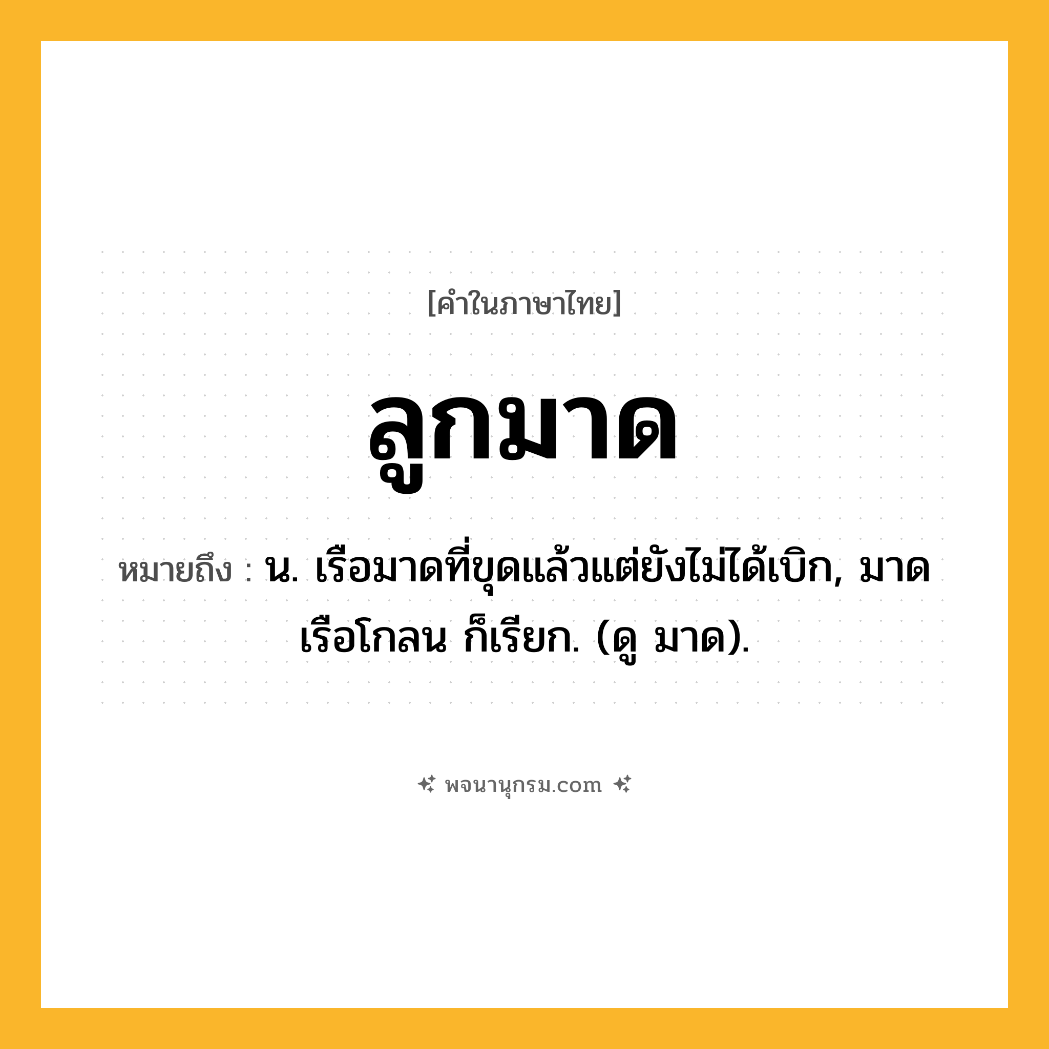 ลูกมาด ความหมาย หมายถึงอะไร?, คำในภาษาไทย ลูกมาด หมายถึง น. เรือมาดที่ขุดแล้วแต่ยังไม่ได้เบิก, มาดเรือโกลน ก็เรียก. (ดู มาด).