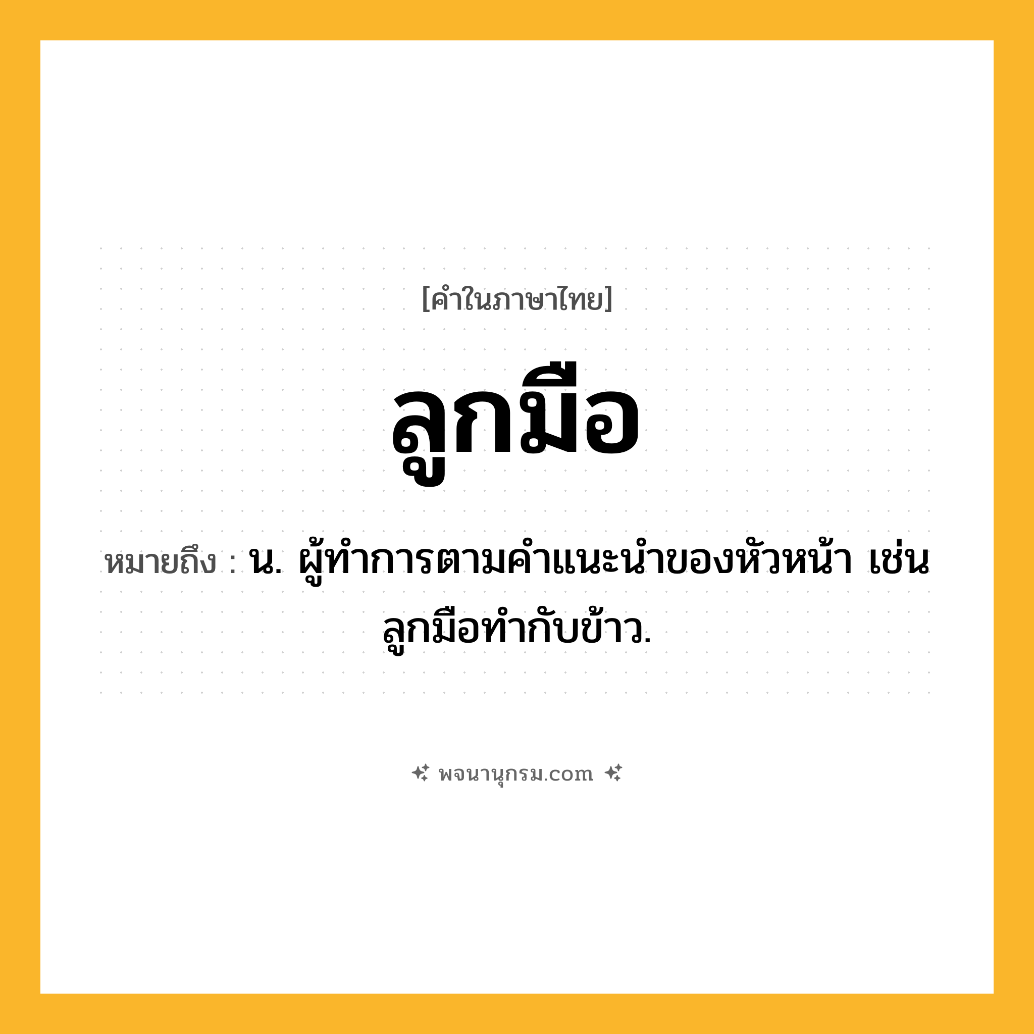 ลูกมือ ความหมาย หมายถึงอะไร?, คำในภาษาไทย ลูกมือ หมายถึง น. ผู้ทําการตามคําแนะนําของหัวหน้า เช่น ลูกมือทำกับข้าว.