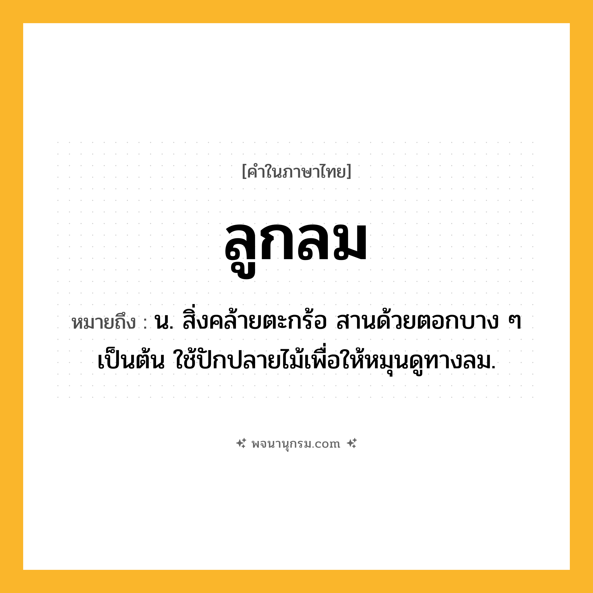 ลูกลม ความหมาย หมายถึงอะไร?, คำในภาษาไทย ลูกลม หมายถึง น. สิ่งคล้ายตะกร้อ สานด้วยตอกบาง ๆ เป็นต้น ใช้ปักปลายไม้เพื่อให้หมุนดูทางลม.