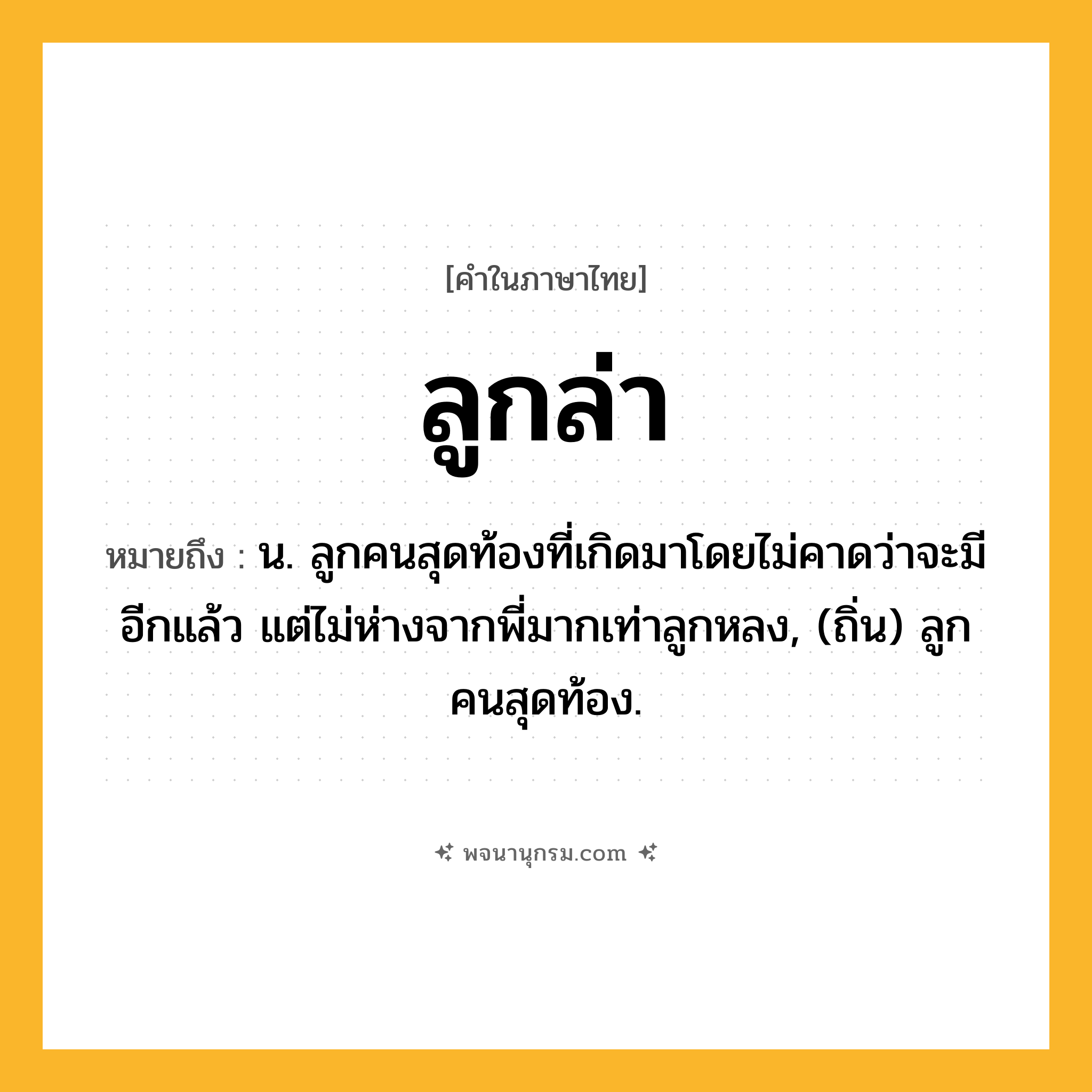 ลูกล่า ความหมาย หมายถึงอะไร?, คำในภาษาไทย ลูกล่า หมายถึง น. ลูกคนสุดท้องที่เกิดมาโดยไม่คาดว่าจะมีอีกแล้ว แต่ไม่ห่างจากพี่มากเท่าลูกหลง, (ถิ่น) ลูกคนสุดท้อง.