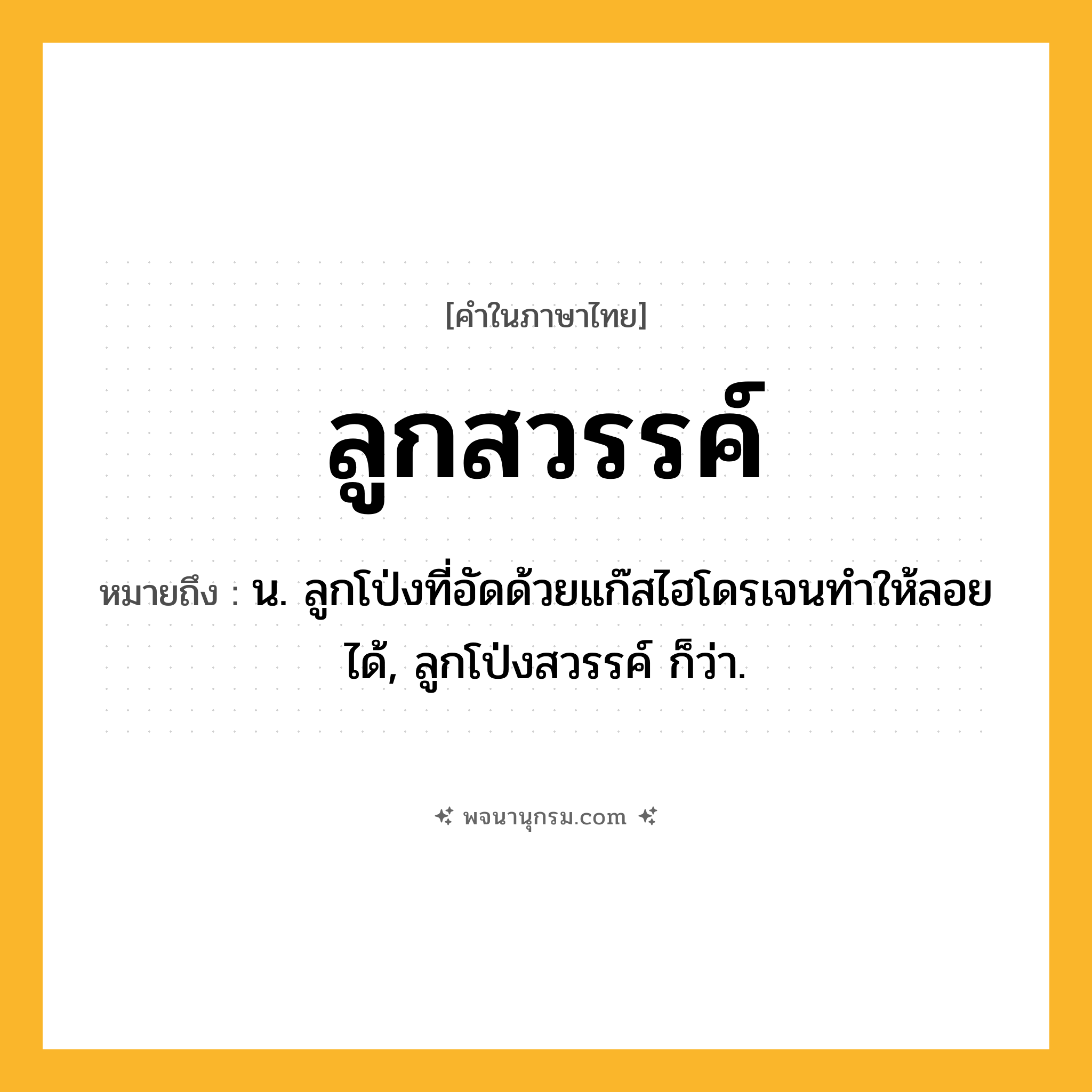 ลูกสวรรค์ ความหมาย หมายถึงอะไร?, คำในภาษาไทย ลูกสวรรค์ หมายถึง น. ลูกโป่งที่อัดด้วยแก๊สไฮโดรเจนทําให้ลอยได้, ลูกโป่งสวรรค์ ก็ว่า.