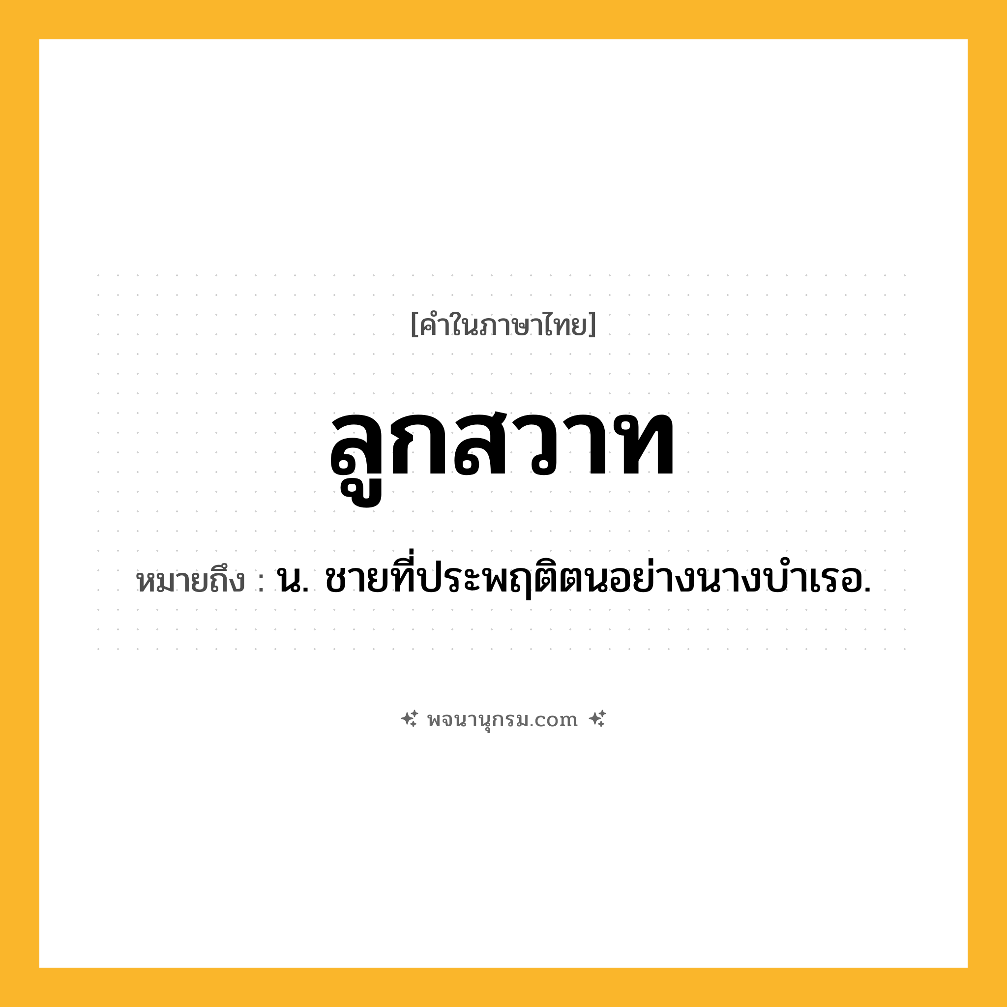 ลูกสวาท ความหมาย หมายถึงอะไร?, คำในภาษาไทย ลูกสวาท หมายถึง น. ชายที่ประพฤติตนอย่างนางบําเรอ.