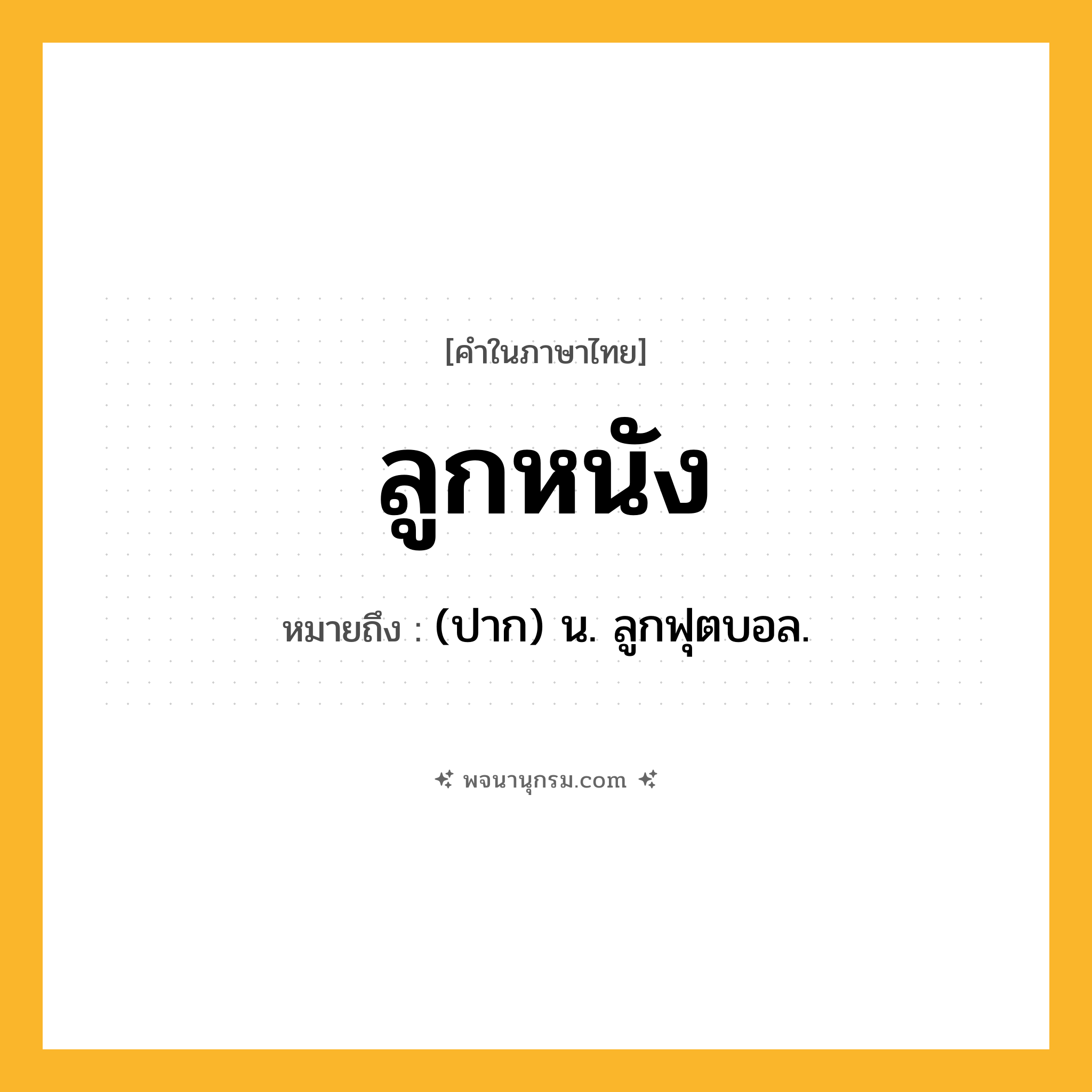 ลูกหนัง ความหมาย หมายถึงอะไร?, คำในภาษาไทย ลูกหนัง หมายถึง (ปาก) น. ลูกฟุตบอล.