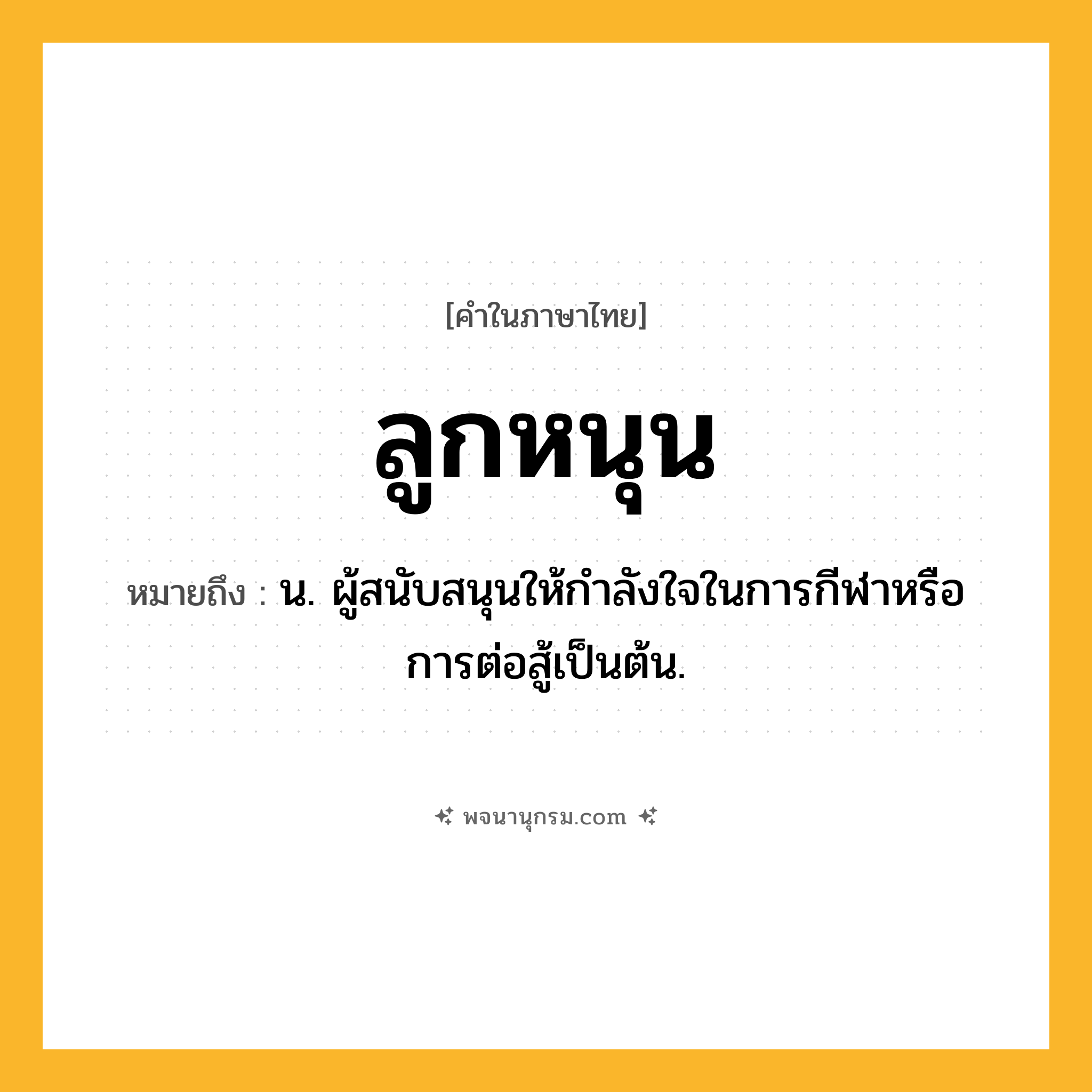 ลูกหนุน ความหมาย หมายถึงอะไร?, คำในภาษาไทย ลูกหนุน หมายถึง น. ผู้สนับสนุนให้กำลังใจในการกีฬาหรือการต่อสู้เป็นต้น.
