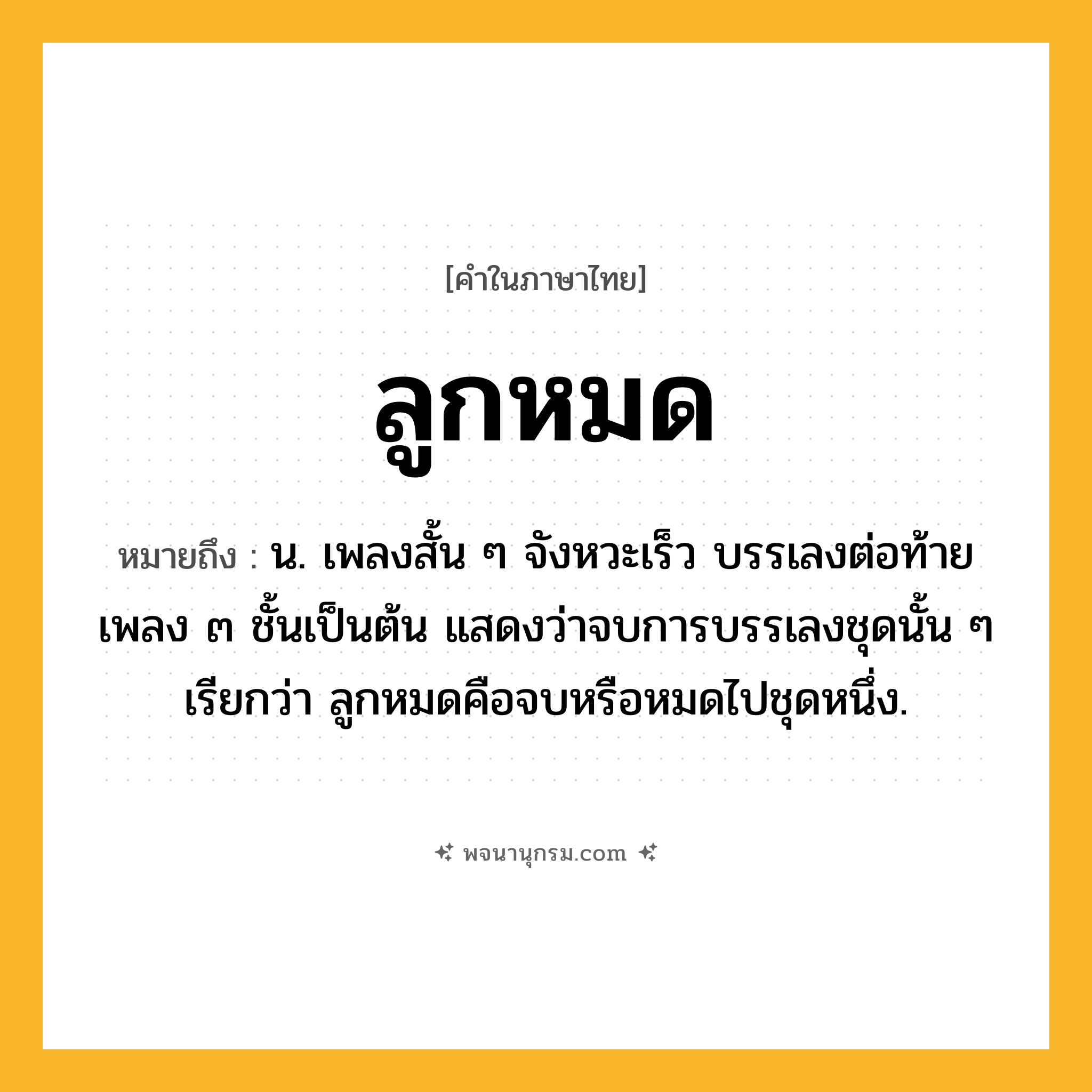 ลูกหมด ความหมาย หมายถึงอะไร?, คำในภาษาไทย ลูกหมด หมายถึง น. เพลงสั้น ๆ จังหวะเร็ว บรรเลงต่อท้ายเพลง ๓ ชั้นเป็นต้น แสดงว่าจบการบรรเลงชุดนั้น ๆ เรียกว่า ลูกหมดคือจบหรือหมดไปชุดหนึ่ง.