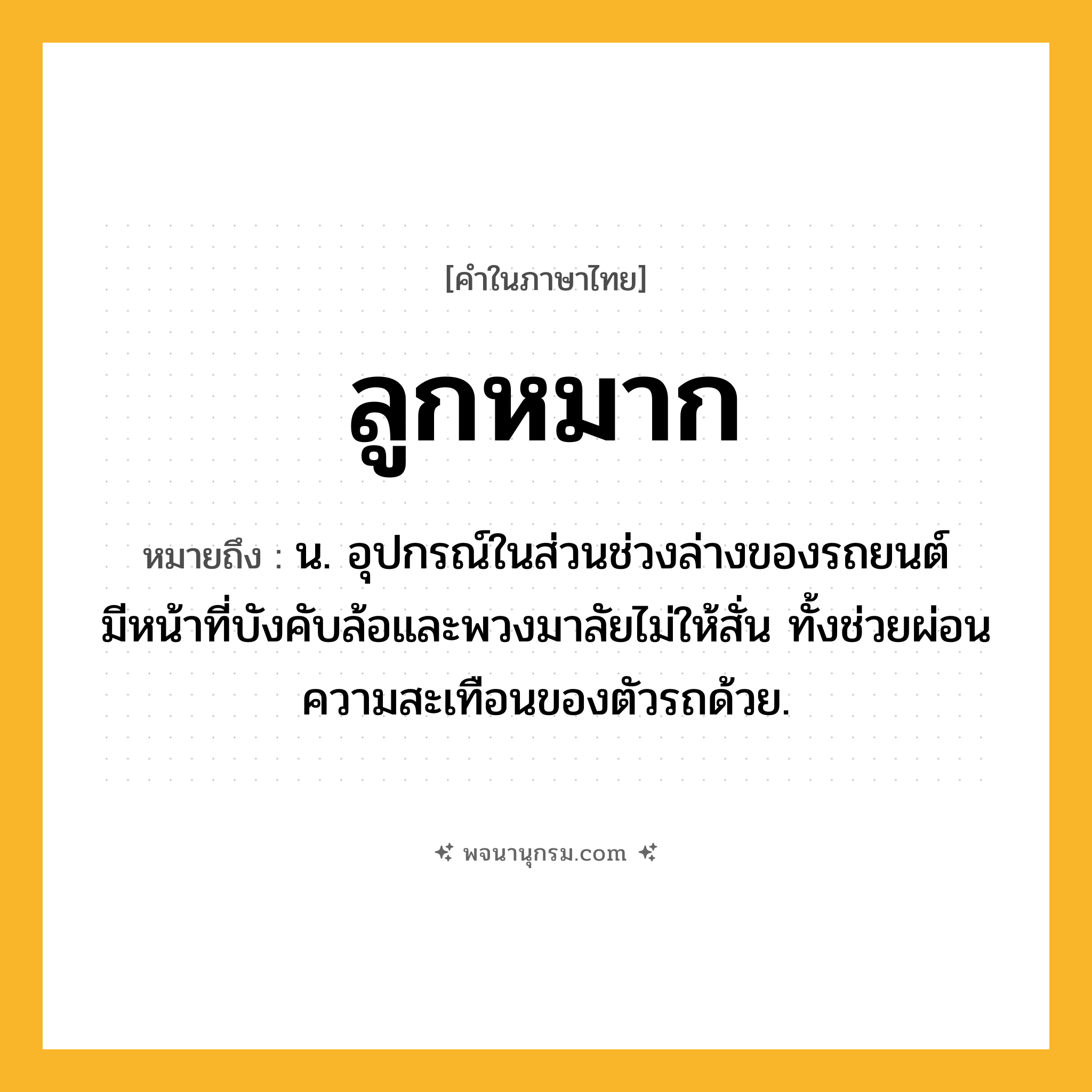 ลูกหมาก ความหมาย หมายถึงอะไร?, คำในภาษาไทย ลูกหมาก หมายถึง น. อุปกรณ์ในส่วนช่วงล่างของรถยนต์ มีหน้าที่บังคับล้อและพวงมาลัยไม่ให้สั่น ทั้งช่วยผ่อนความสะเทือนของตัวรถด้วย.