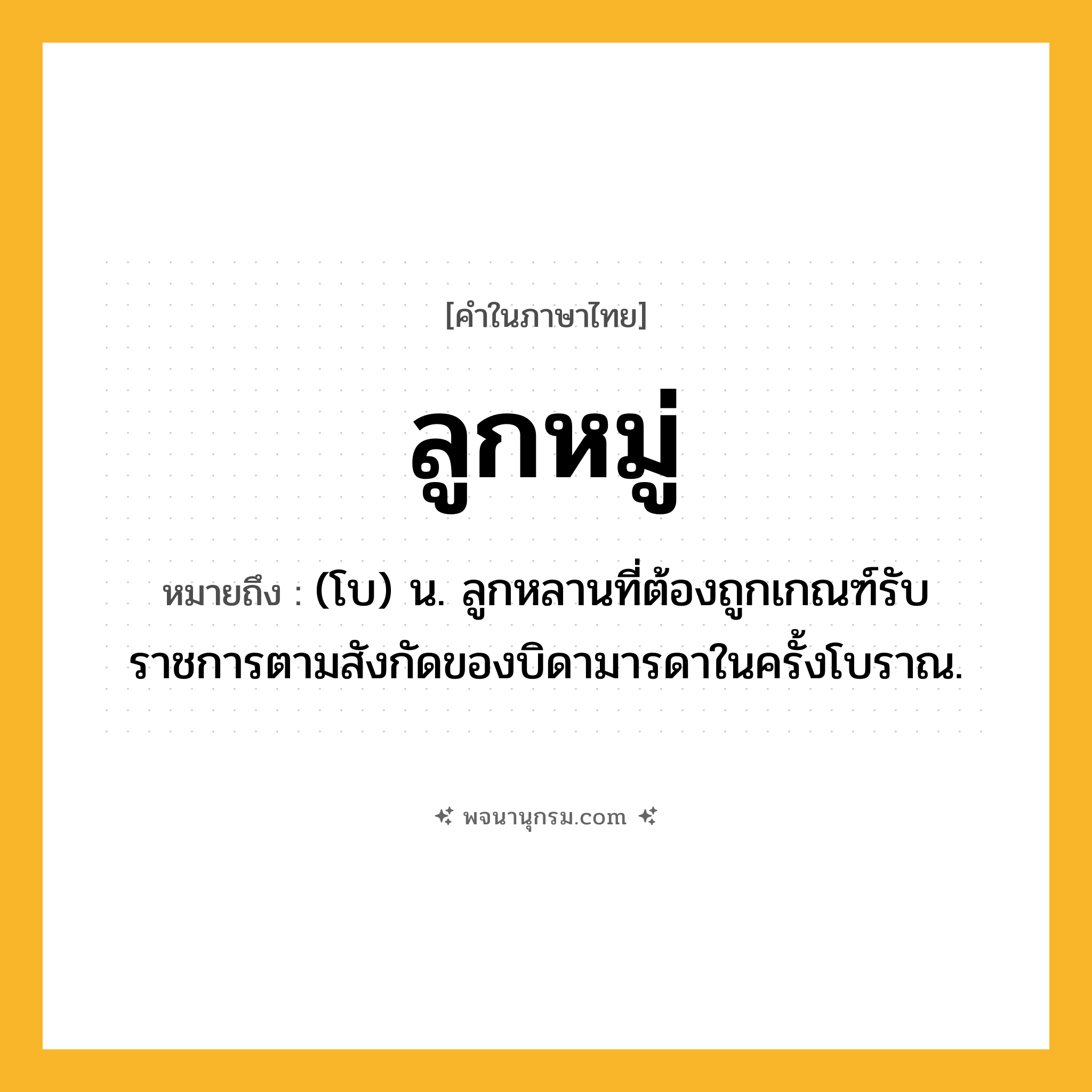 ลูกหมู่ ความหมาย หมายถึงอะไร?, คำในภาษาไทย ลูกหมู่ หมายถึง (โบ) น. ลูกหลานที่ต้องถูกเกณฑ์รับราชการตามสังกัดของบิดามารดาในครั้งโบราณ.