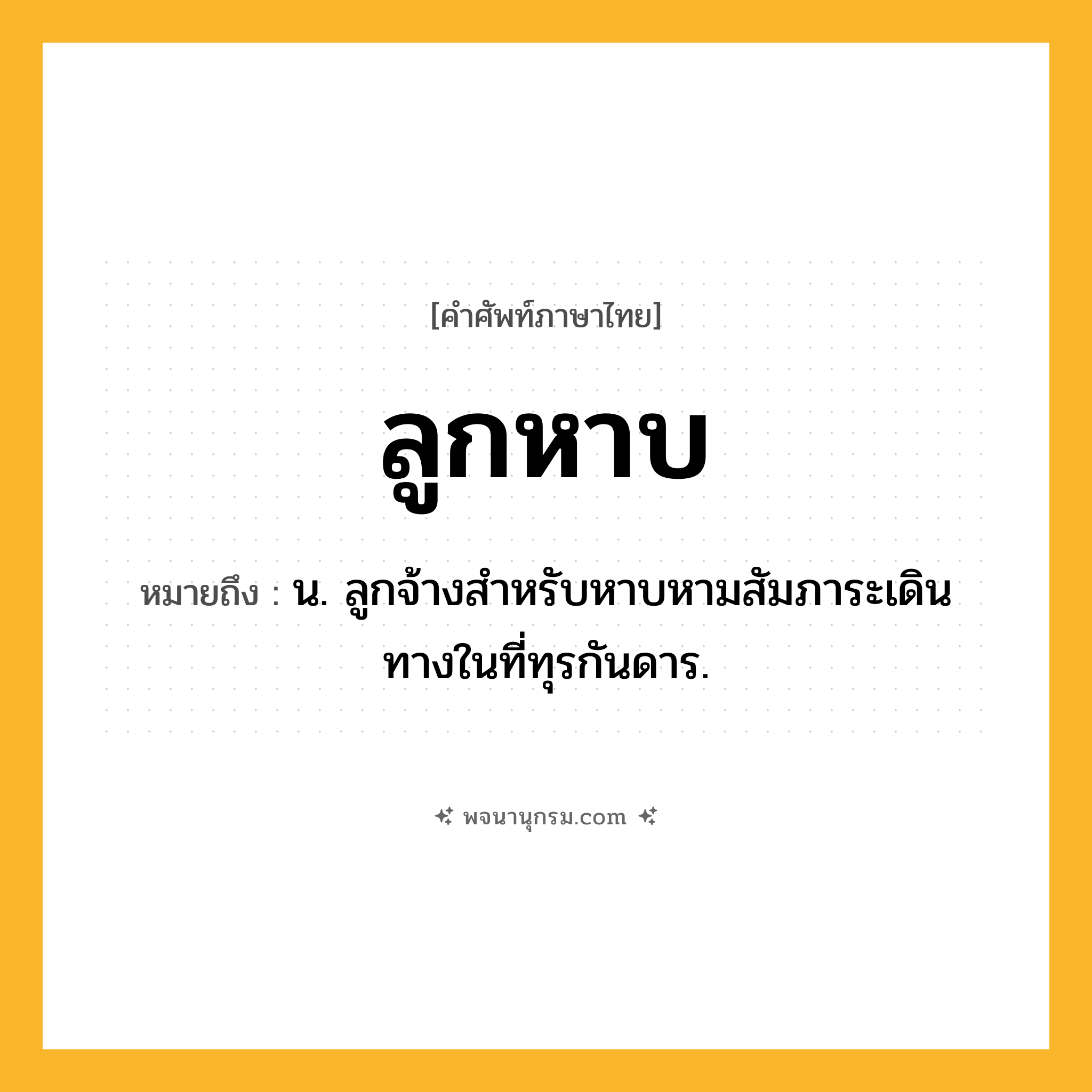 ลูกหาบ ความหมาย หมายถึงอะไร?, คำในภาษาไทย ลูกหาบ หมายถึง น. ลูกจ้างสําหรับหาบหามสัมภาระเดินทางในที่ทุรกันดาร.