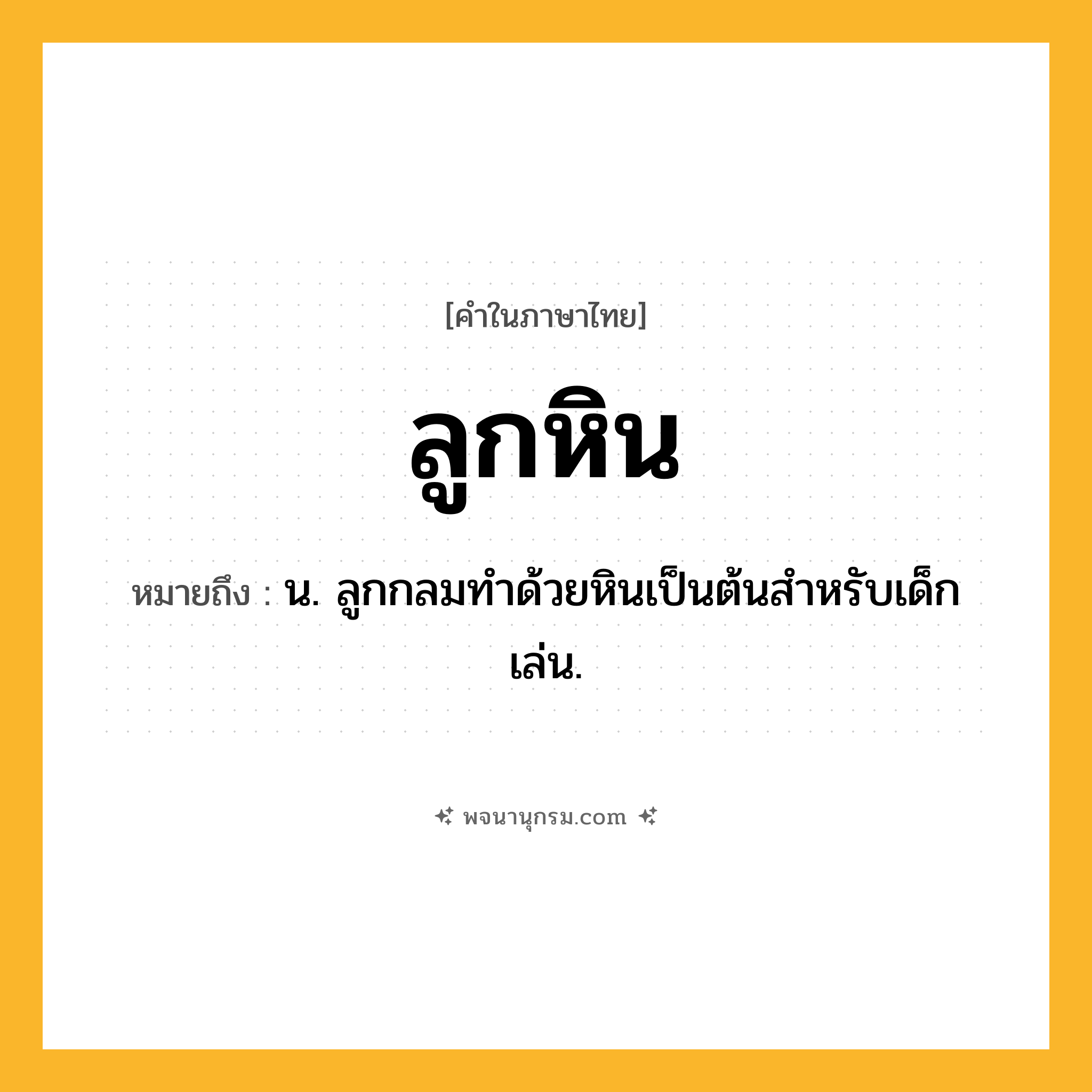 ลูกหิน ความหมาย หมายถึงอะไร?, คำในภาษาไทย ลูกหิน หมายถึง น. ลูกกลมทําด้วยหินเป็นต้นสําหรับเด็กเล่น.