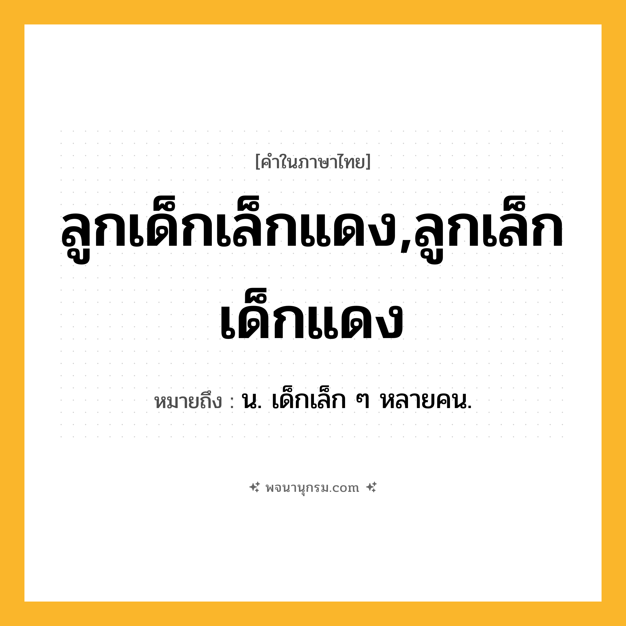 ลูกเด็กเล็กแดง,ลูกเล็กเด็กแดง ความหมาย หมายถึงอะไร?, คำในภาษาไทย ลูกเด็กเล็กแดง,ลูกเล็กเด็กแดง หมายถึง น. เด็กเล็ก ๆ หลายคน.