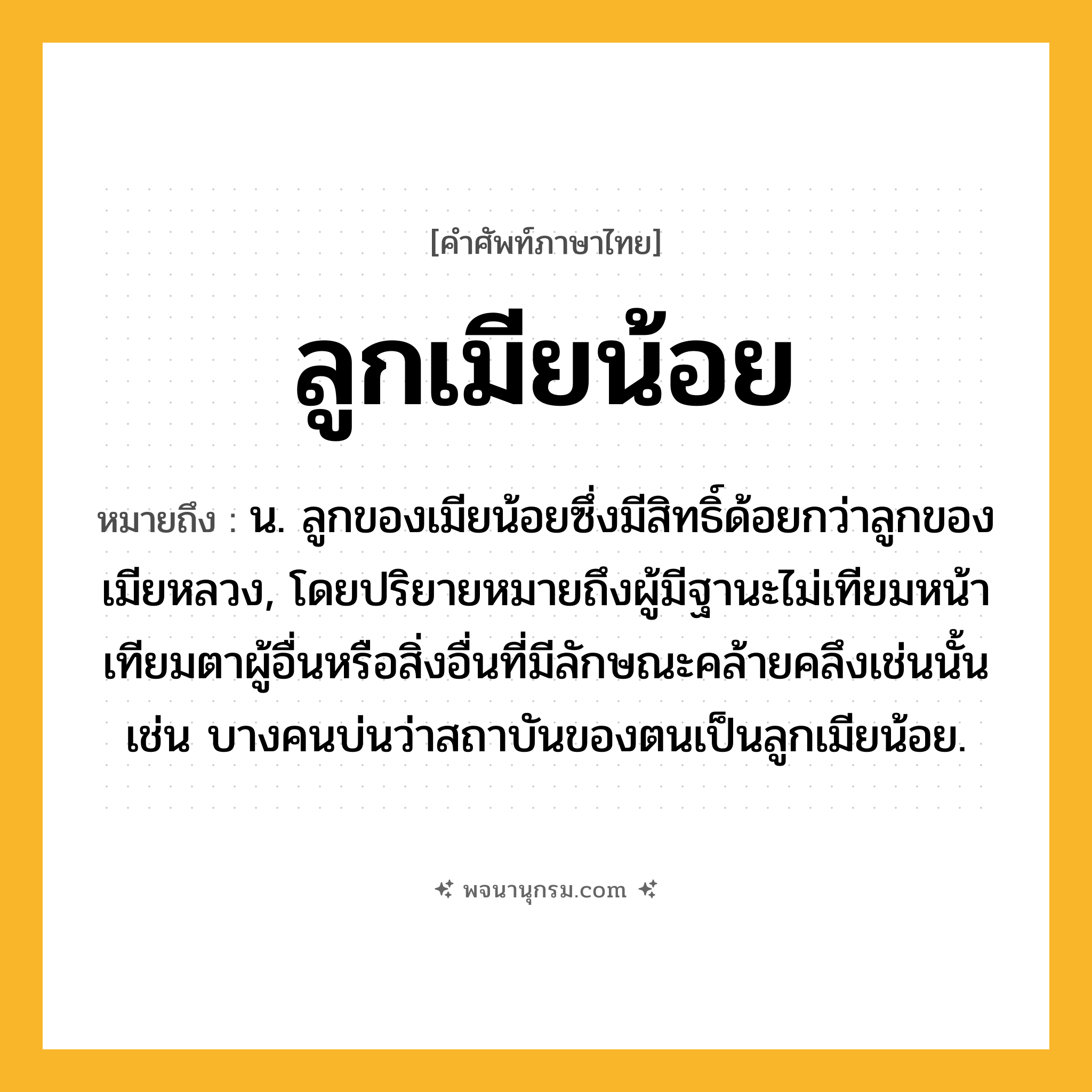 ลูกเมียน้อย ความหมาย หมายถึงอะไร?, คำในภาษาไทย ลูกเมียน้อย หมายถึง น. ลูกของเมียน้อยซึ่งมีสิทธิ์ด้อยกว่าลูกของเมียหลวง, โดยปริยายหมายถึงผู้มีฐานะไม่เทียมหน้าเทียมตาผู้อื่นหรือสิ่งอื่นที่มีลักษณะคล้ายคลึงเช่นนั้น เช่น บางคนบ่นว่าสถาบันของตนเป็นลูกเมียน้อย.
