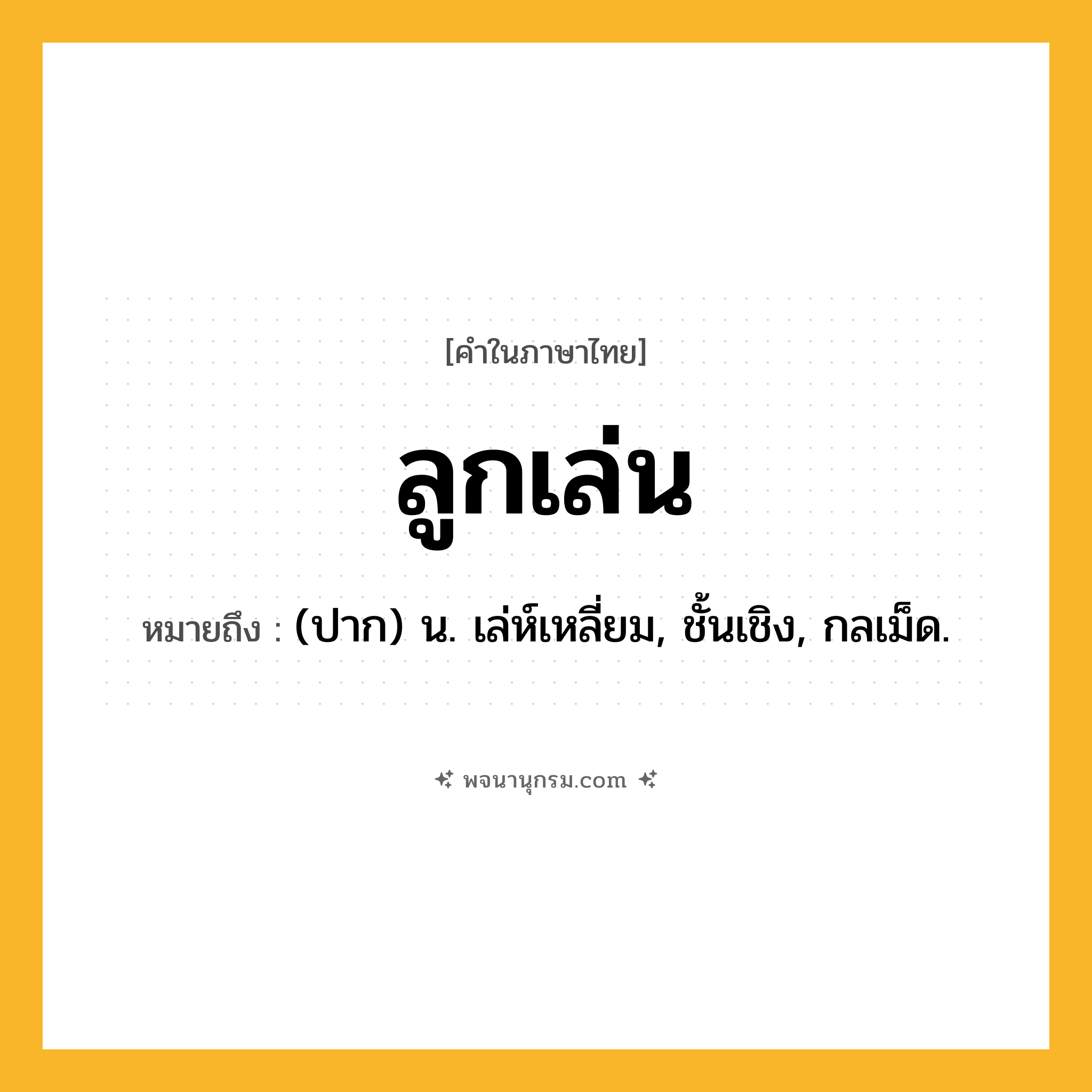 ลูกเล่น ความหมาย หมายถึงอะไร?, คำในภาษาไทย ลูกเล่น หมายถึง (ปาก) น. เล่ห์เหลี่ยม, ชั้นเชิง, กลเม็ด.
