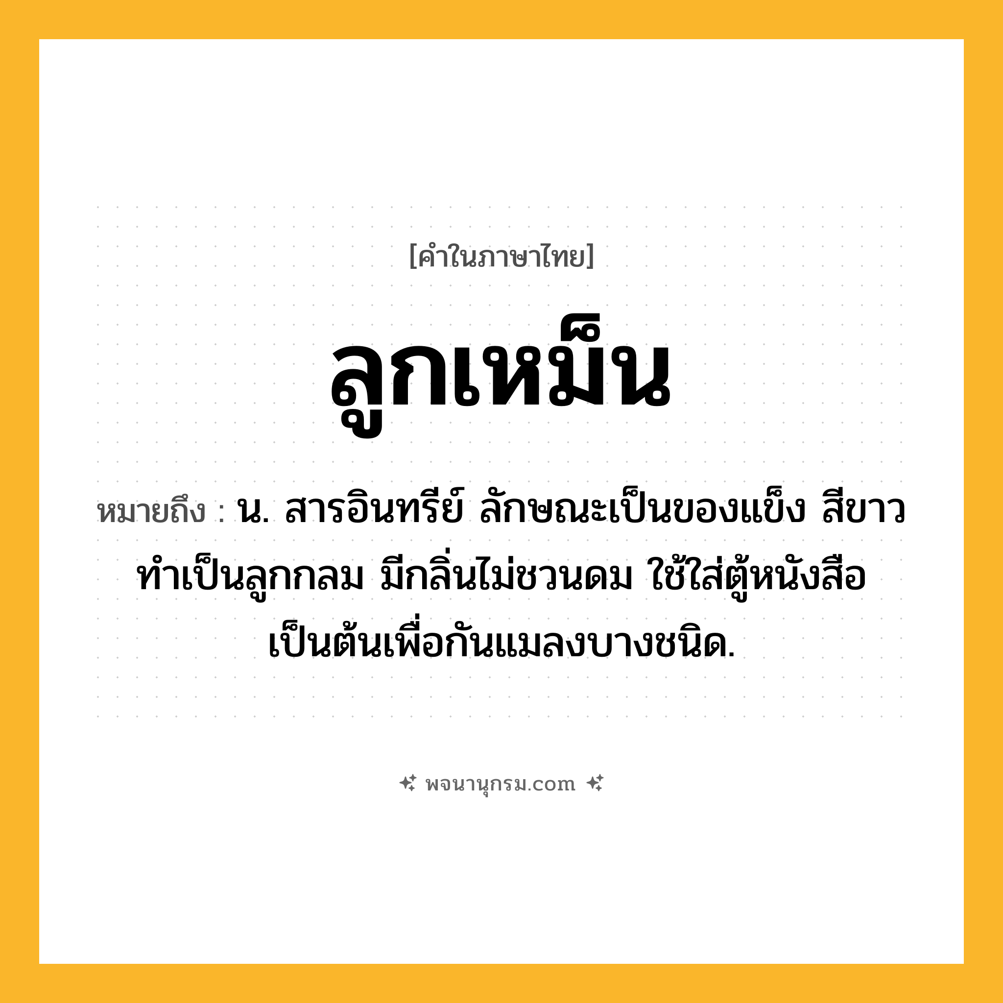 ลูกเหม็น ความหมาย หมายถึงอะไร?, คำในภาษาไทย ลูกเหม็น หมายถึง น. สารอินทรีย์ ลักษณะเป็นของแข็ง สีขาว ทำเป็นลูกกลม มีกลิ่นไม่ชวนดม ใช้ใส่ตู้หนังสือเป็นต้นเพื่อกันแมลงบางชนิด.