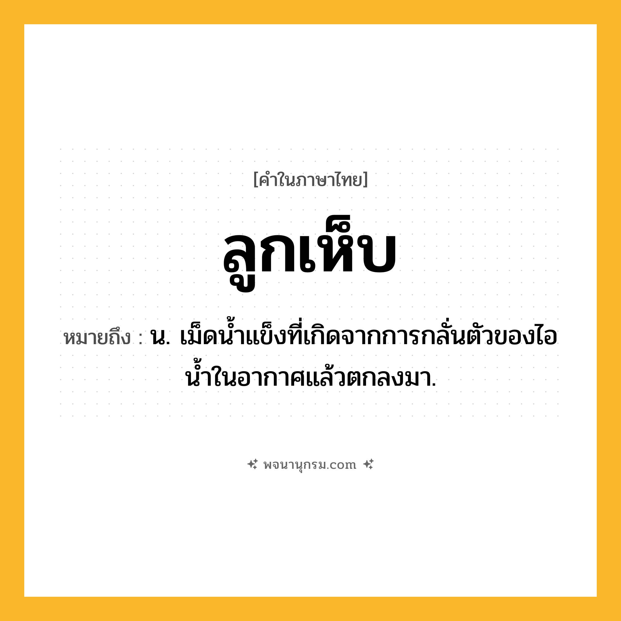 ลูกเห็บ ความหมาย หมายถึงอะไร?, คำในภาษาไทย ลูกเห็บ หมายถึง น. เม็ดนํ้าแข็งที่เกิดจากการกลั่นตัวของไอน้ำในอากาศแล้วตกลงมา.