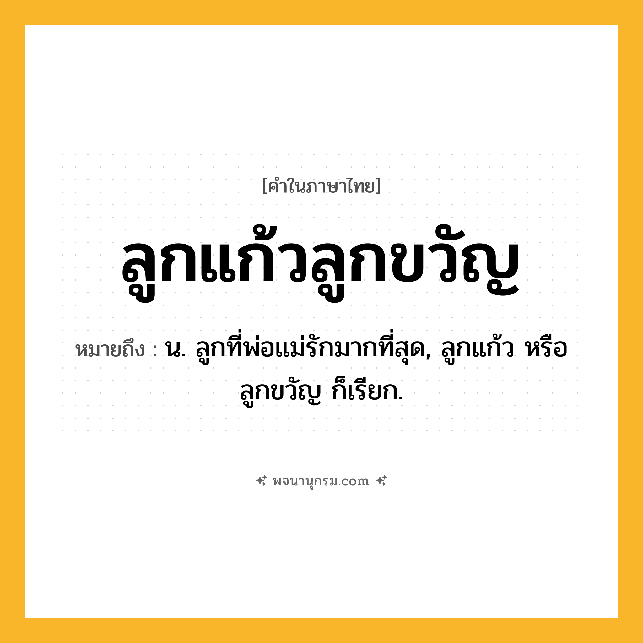 ลูกแก้วลูกขวัญ ความหมาย หมายถึงอะไร?, คำในภาษาไทย ลูกแก้วลูกขวัญ หมายถึง น. ลูกที่พ่อแม่รักมากที่สุด, ลูกแก้ว หรือ ลูกขวัญ ก็เรียก.